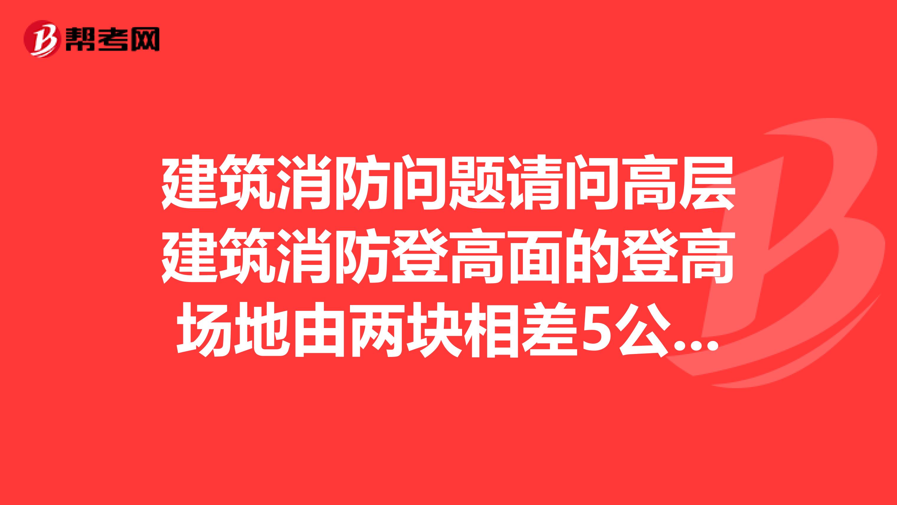 建筑消防问题请问高层建筑消防登高面的登高场地由两块相差5公分的