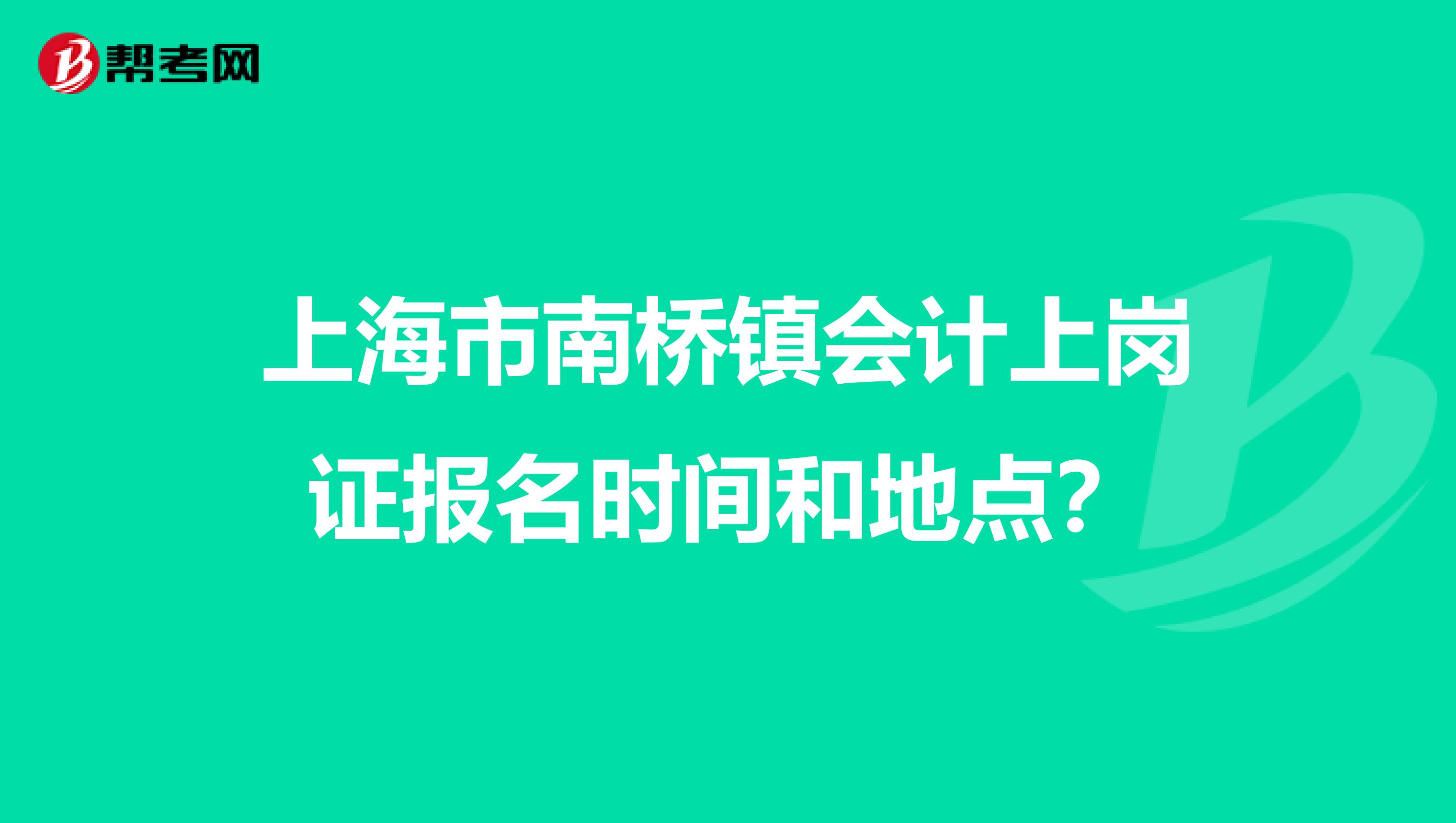 上海市南橋鎮(zhèn)會(huì)計(jì)上崗證報(bào)名時(shí)間和地點(diǎn)?