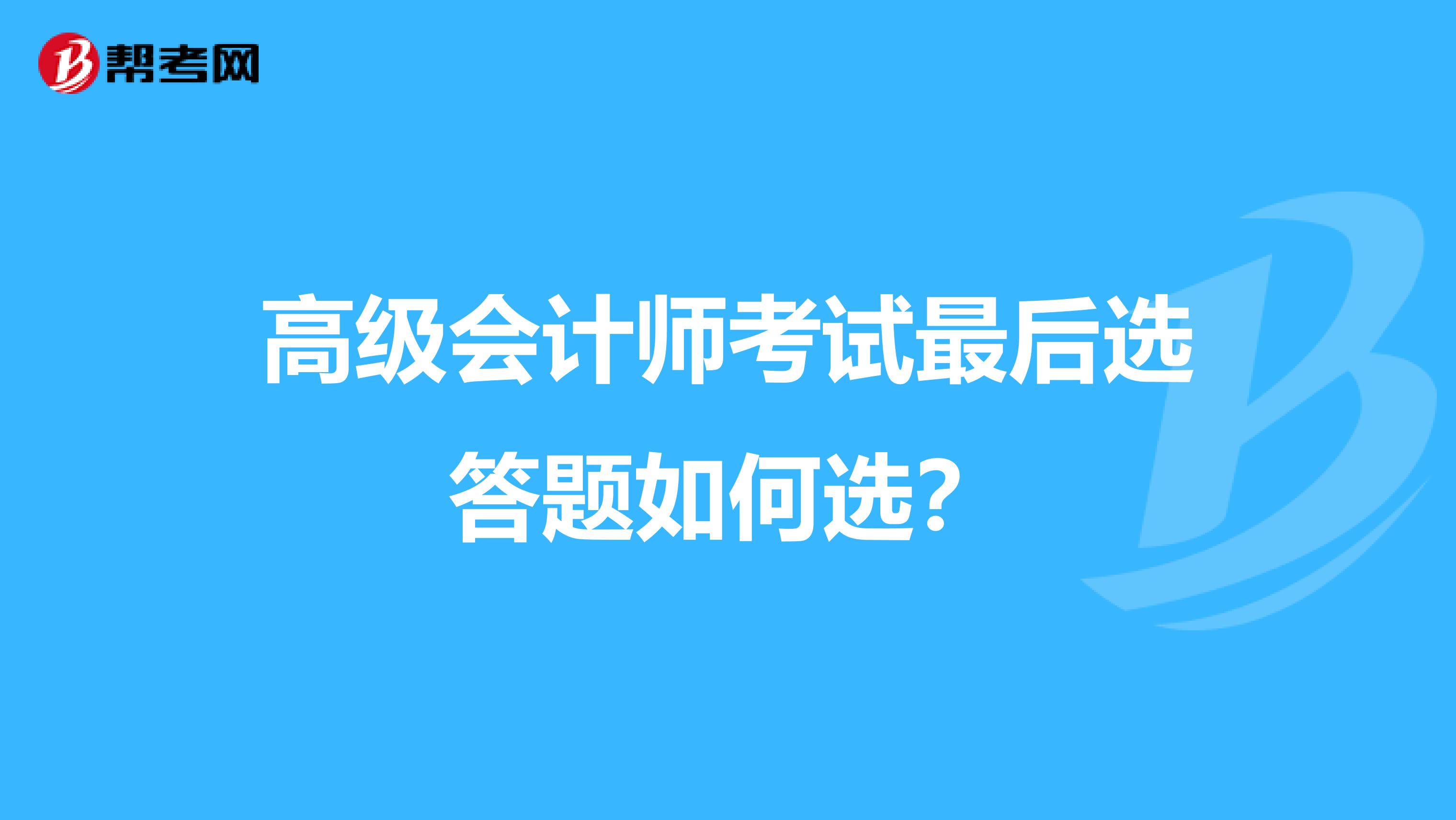 高级会计师考试最后选答题如何选?