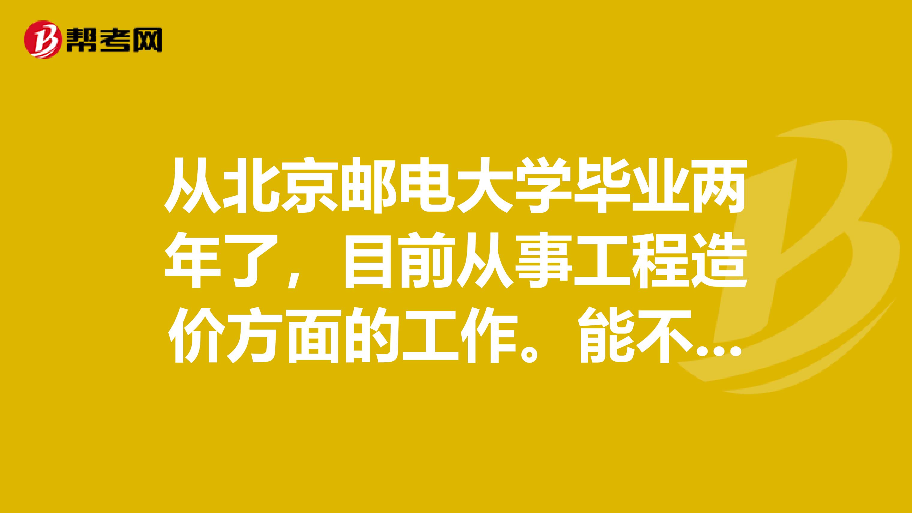 从北京邮电大学毕业两年了，目前从事工程造价方面的工作。能不能考一级造价工程师？