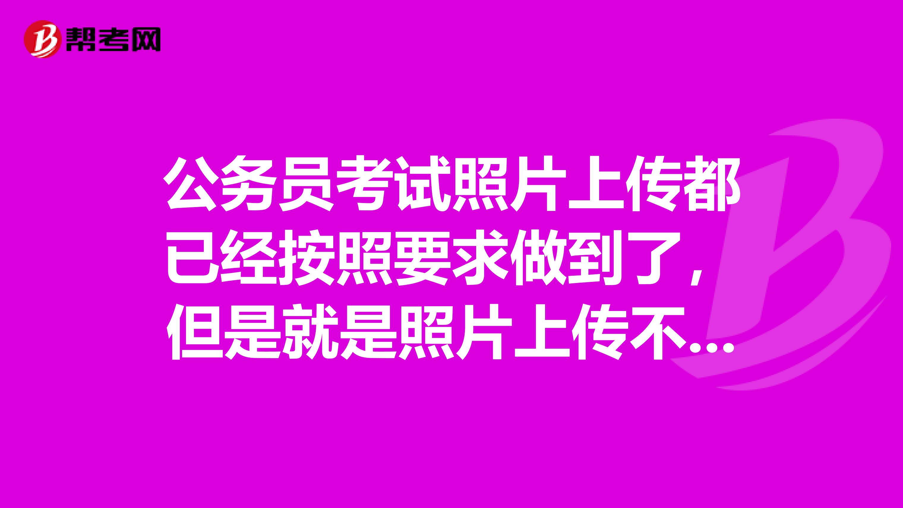 公务员考试照片上传都已经按照要求做到了，但是就是照片上传不了，显示照片上传错误，怎么办？