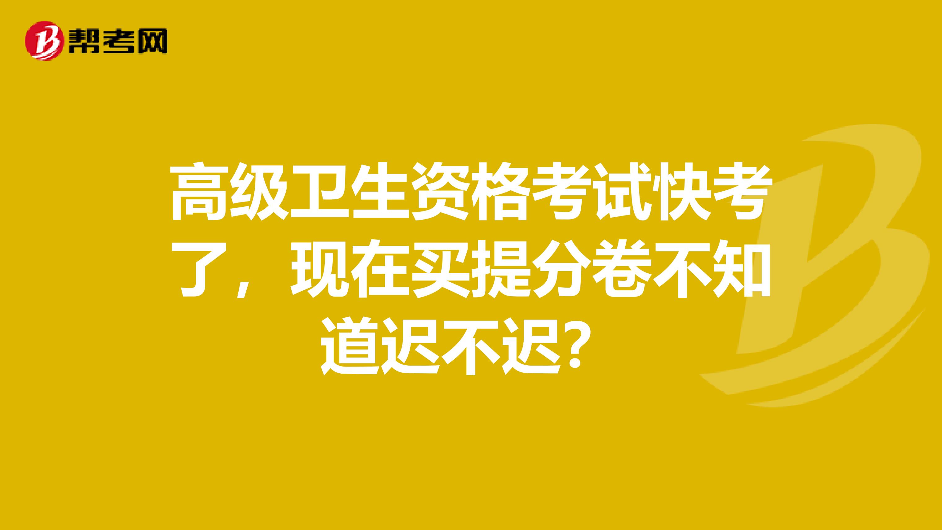 高级卫生资格考试快考了，现在买提分卷不知道迟不迟？