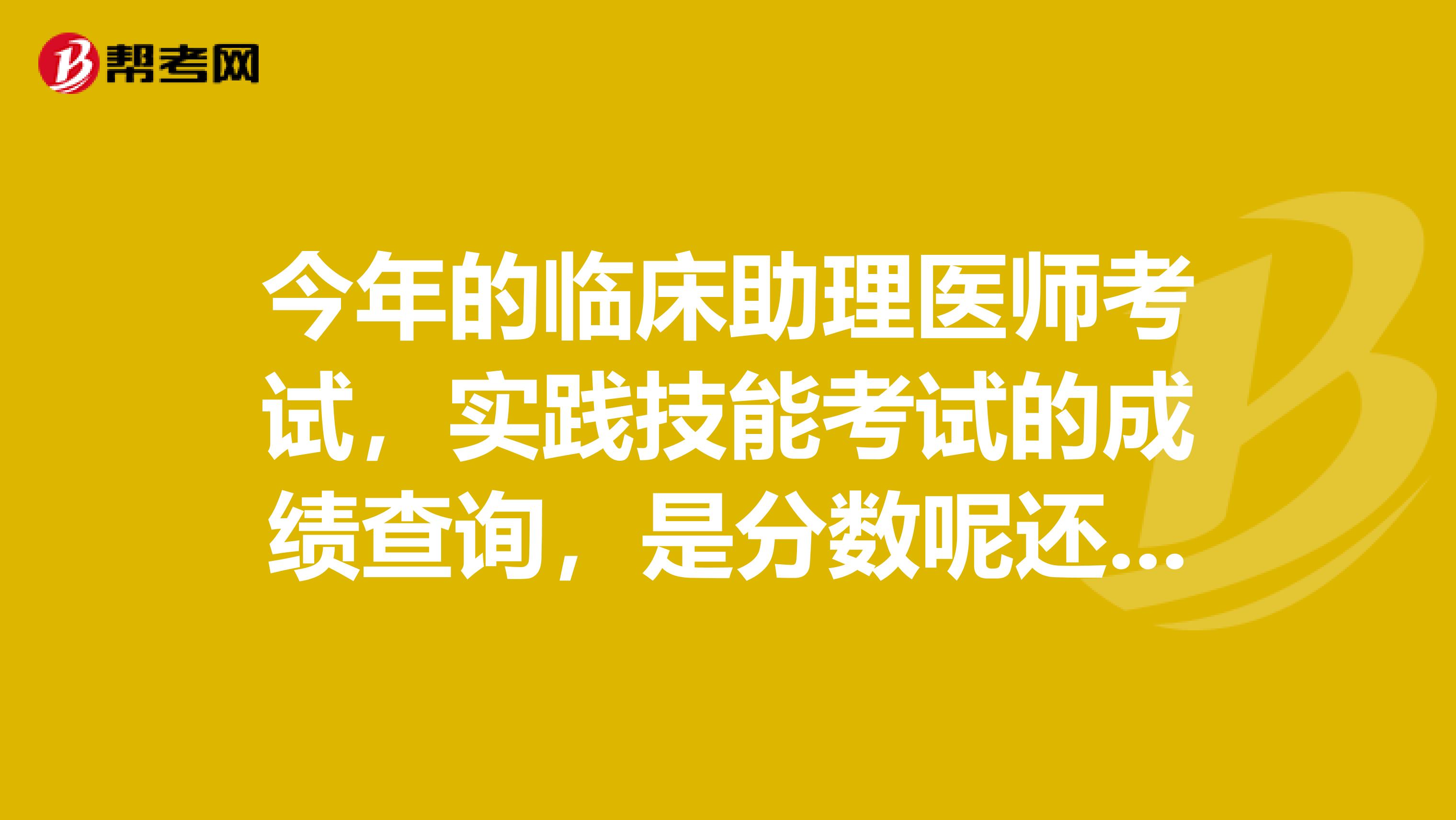 今年的临床助理医师考试,实践技能考试的成绩查询,是分数呢还是直接说通过没通过?