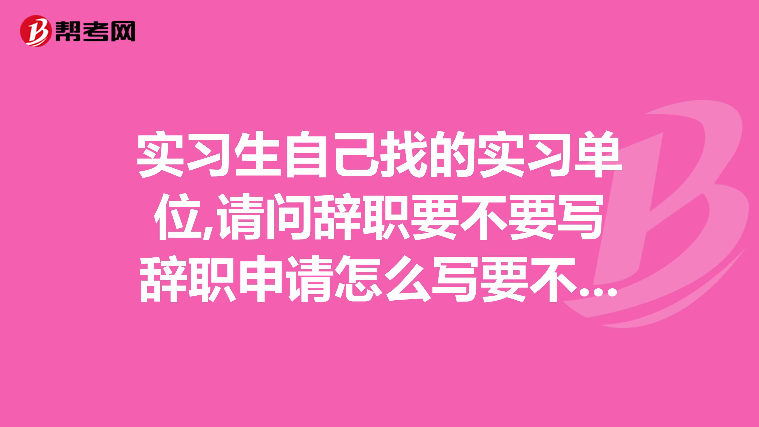 实习生自己找的实习单位,请问辞职要不要写辞职申请怎么写要不要提前申请