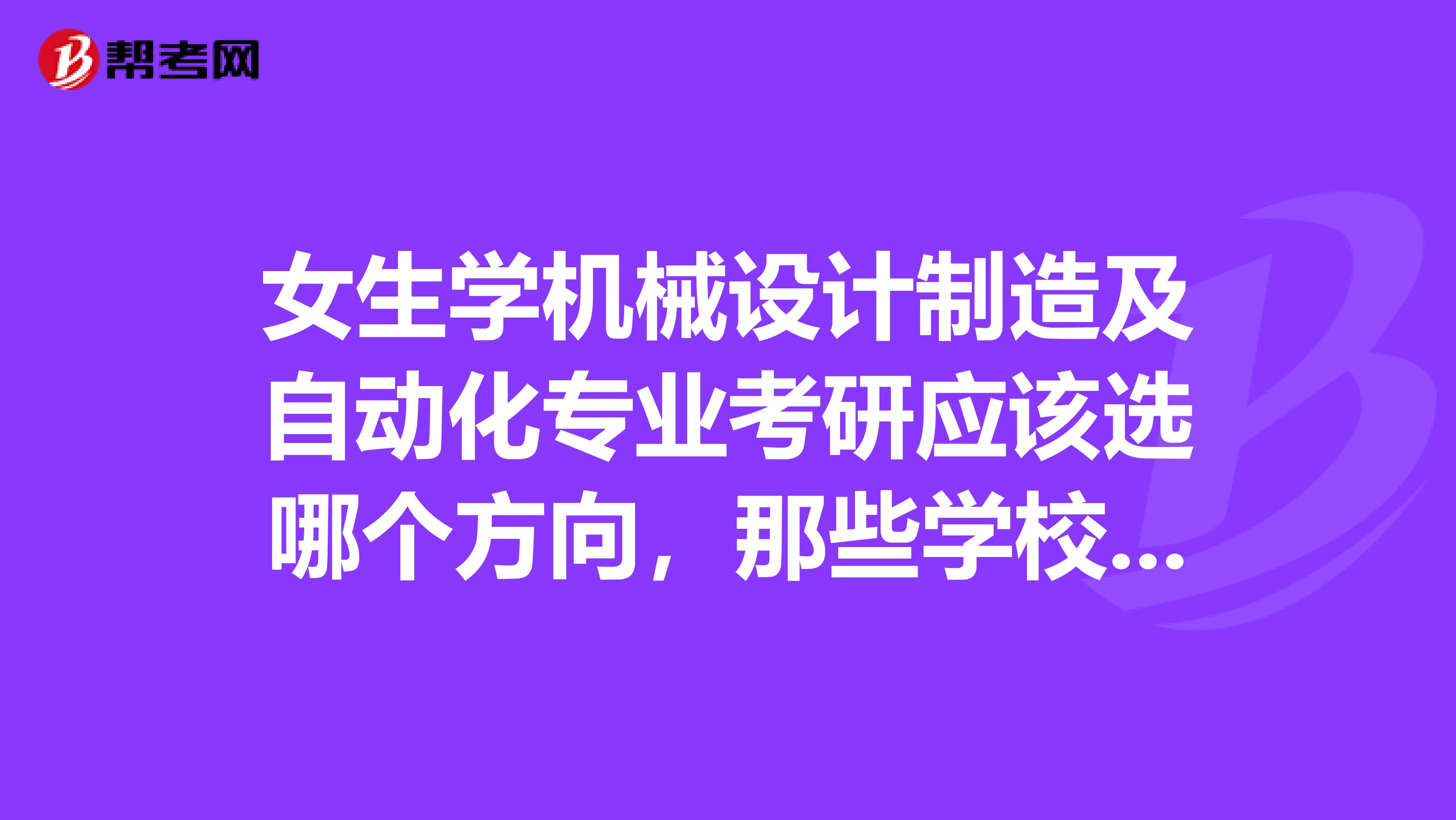 女生学机械设计制造及自动化专业考研应该选哪个方向,那些学校出路比较好