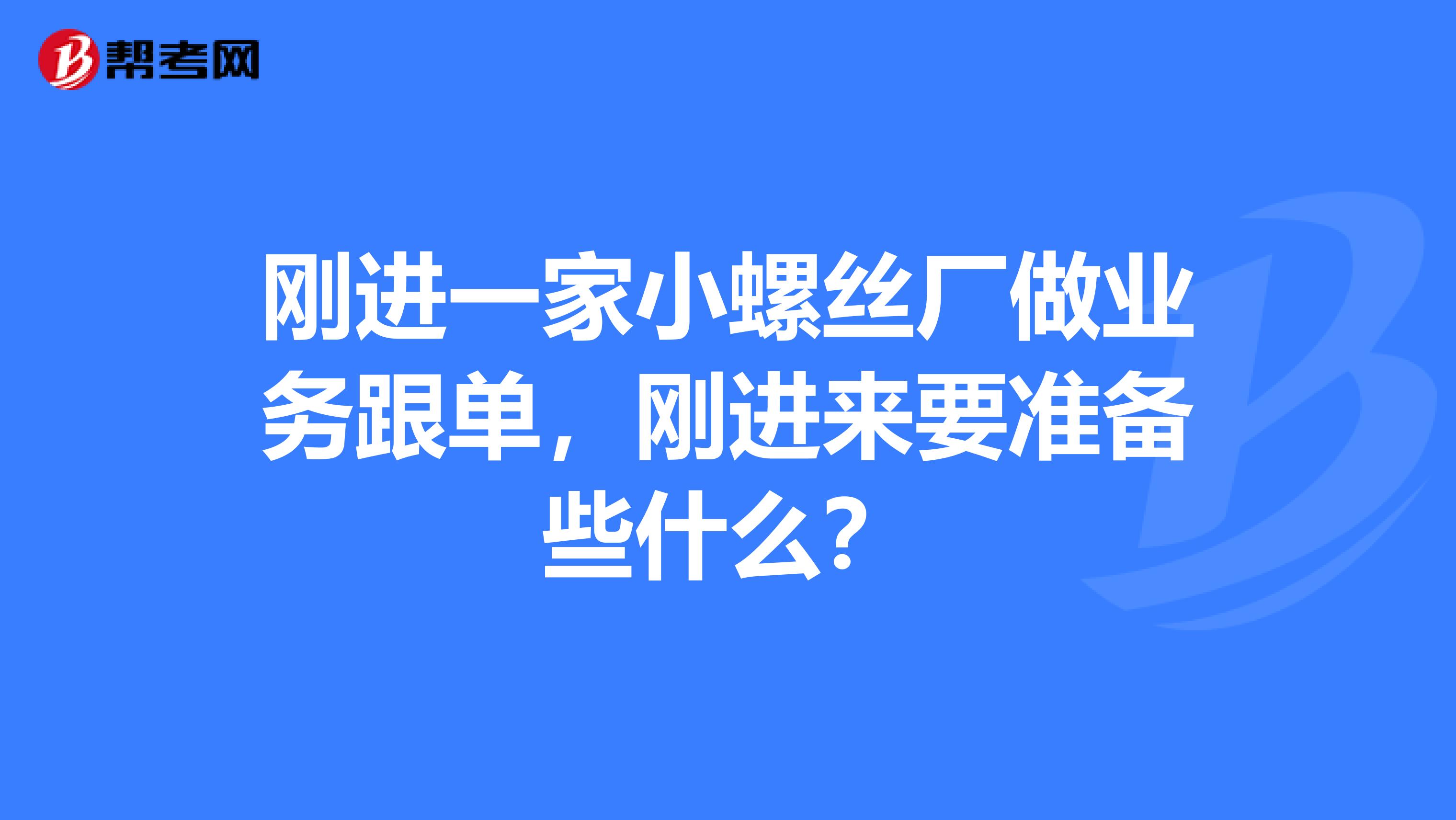 刚进一家小螺丝厂做业务跟单,刚进来要准备些什么?