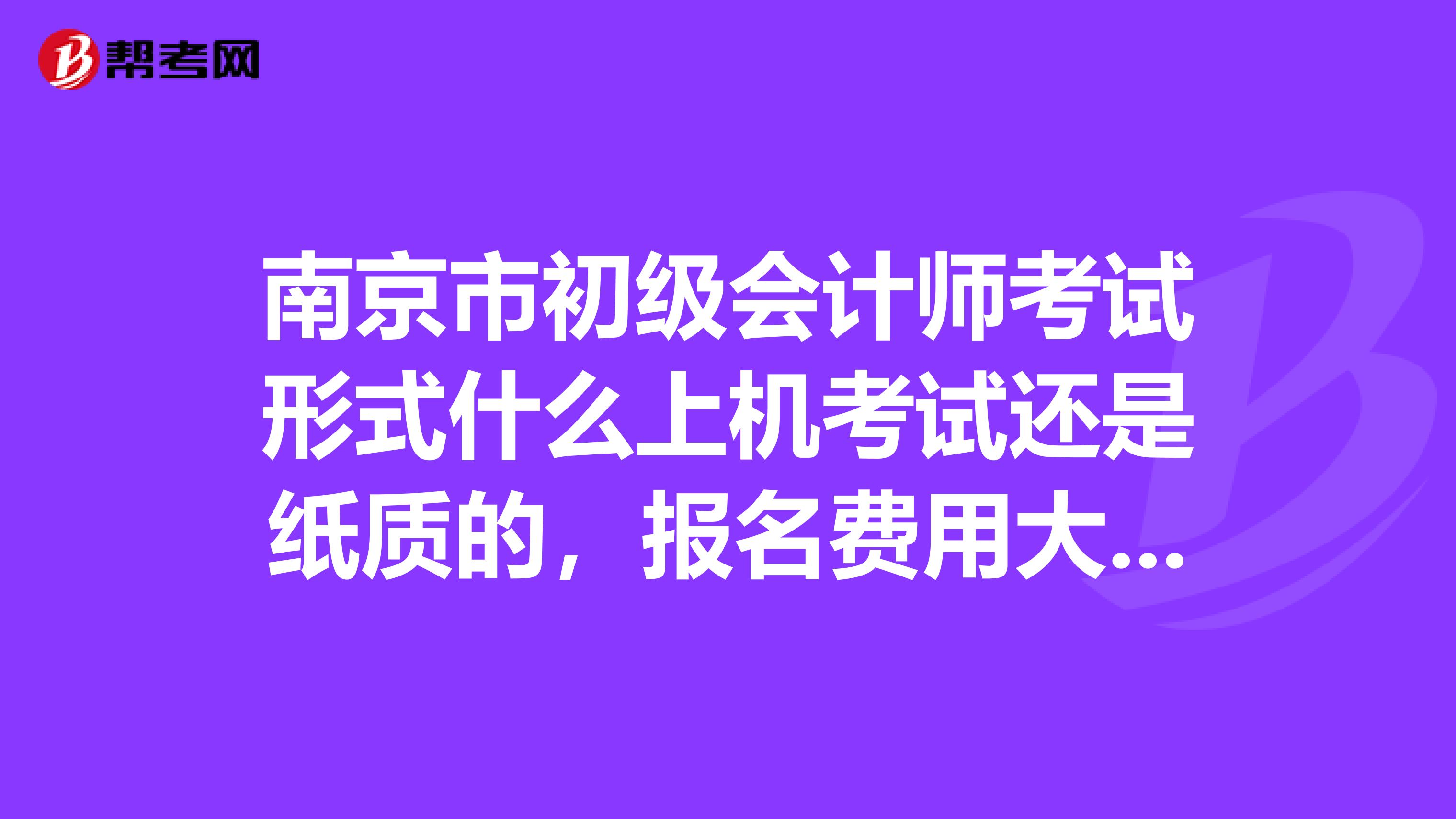 南京市初级会计师考试形式什么上机考试还是纸质的,报名费用大概是多少通过率如何