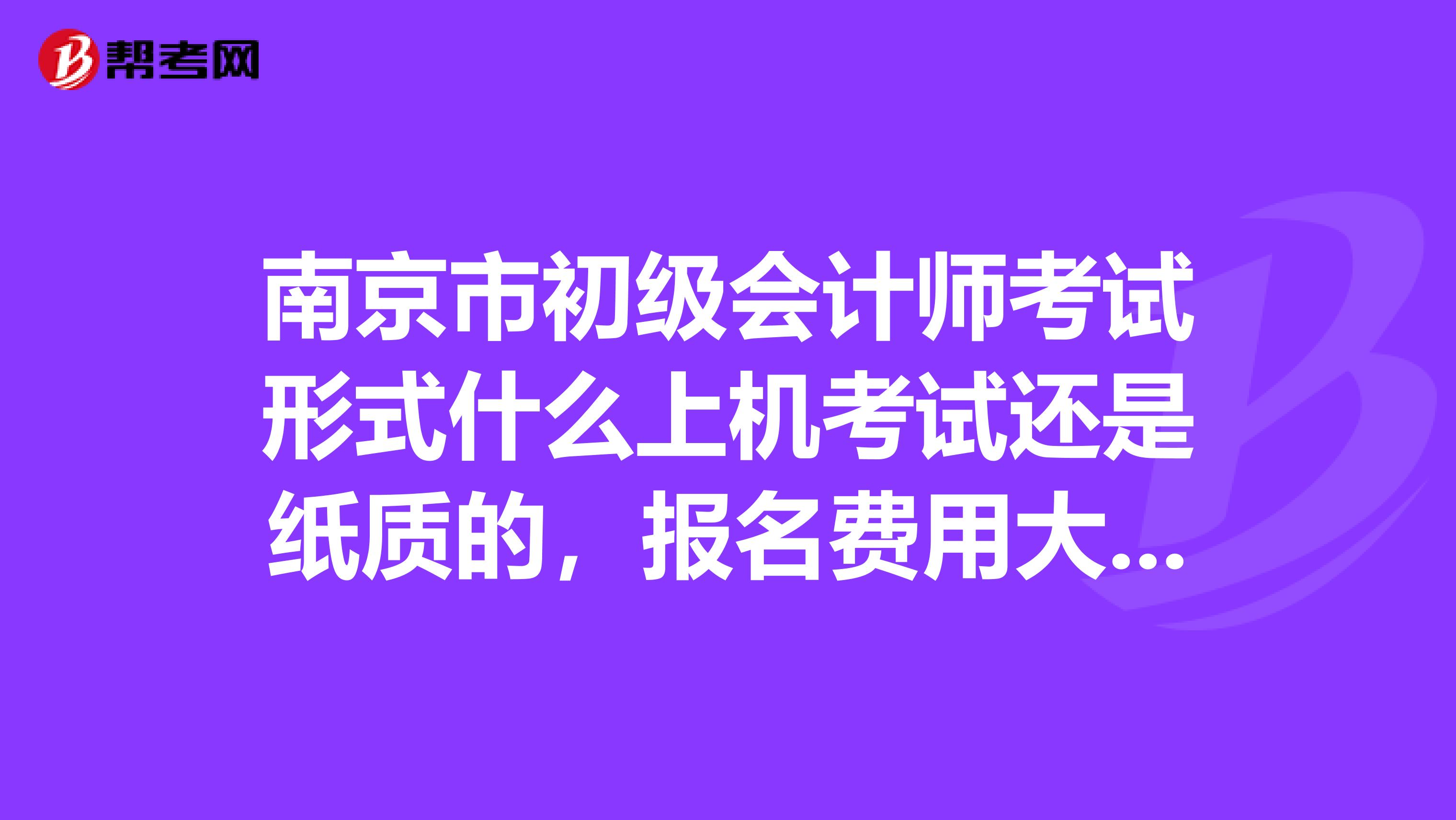 南京市初级会计师考试形式什么上机考试还是纸质的，报名费用大概是多少通过率如何