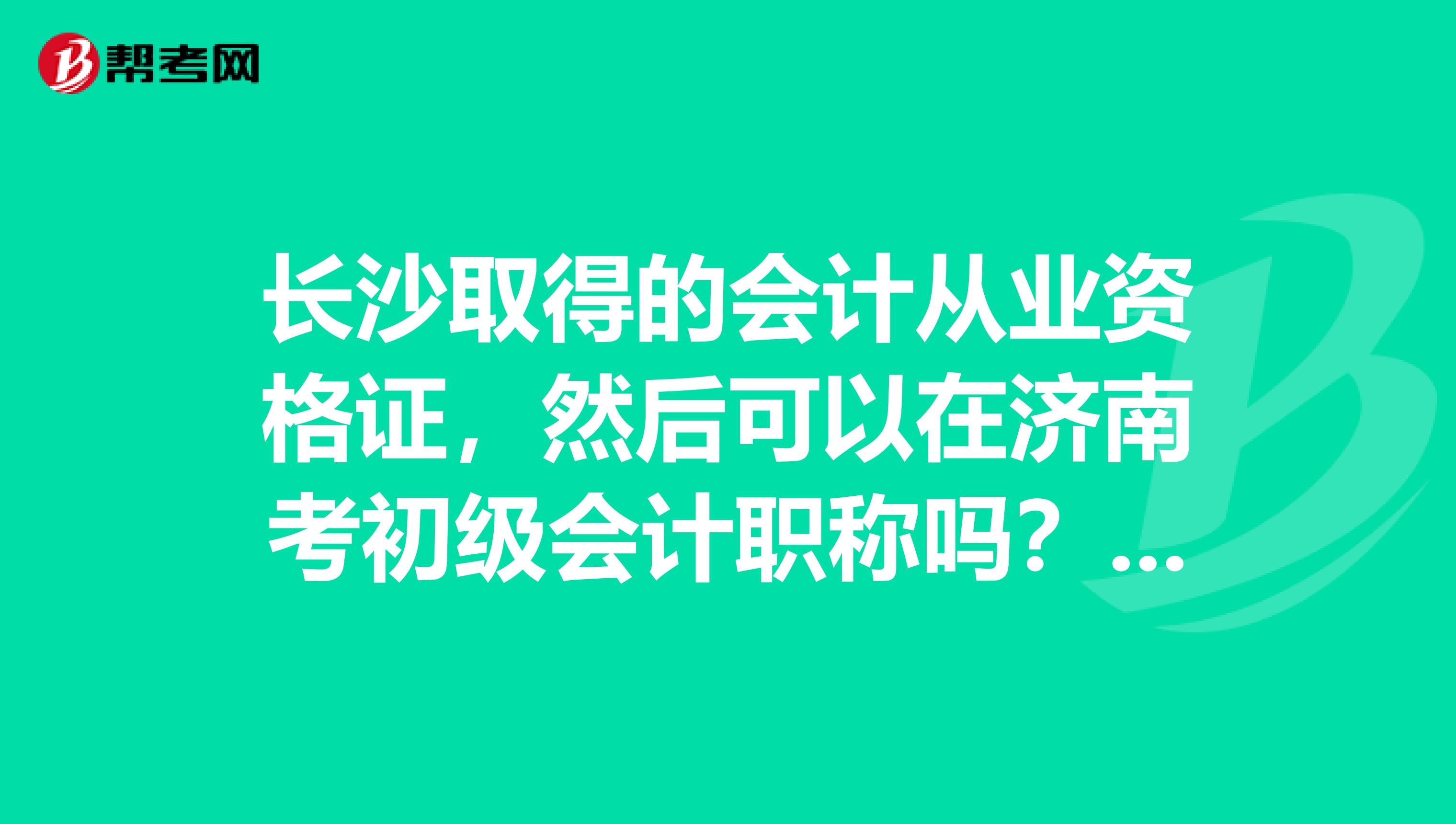 长沙取得的会计从业资格证，然后可以在济南考初级会计职称吗？我是在校生，该怎么办？