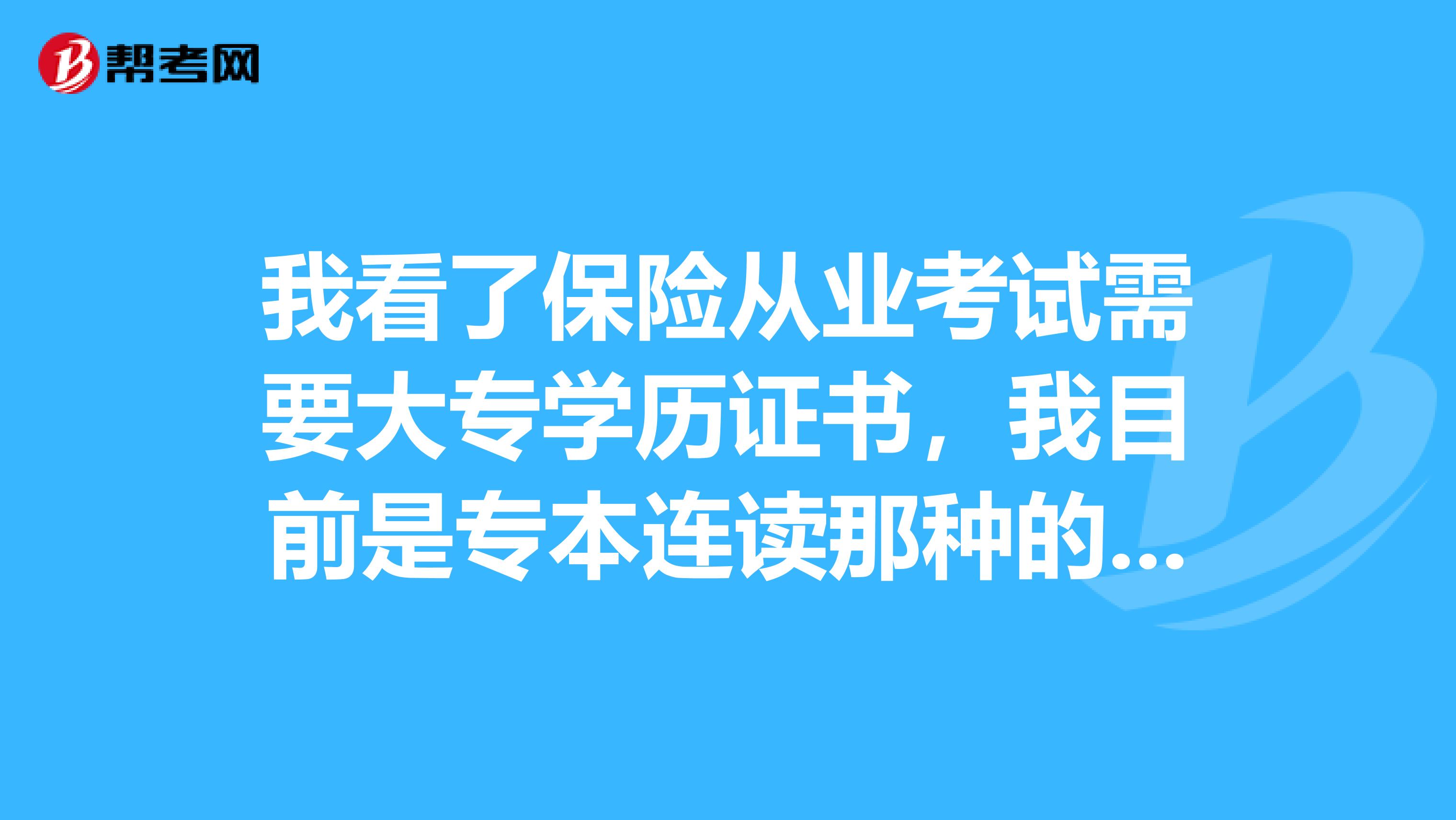 我看了保险从业考试需要大专学历证书，我目前是专本连读那种的，不知道能不能报名，没有拿到学历证书的，不知道可以报名么？