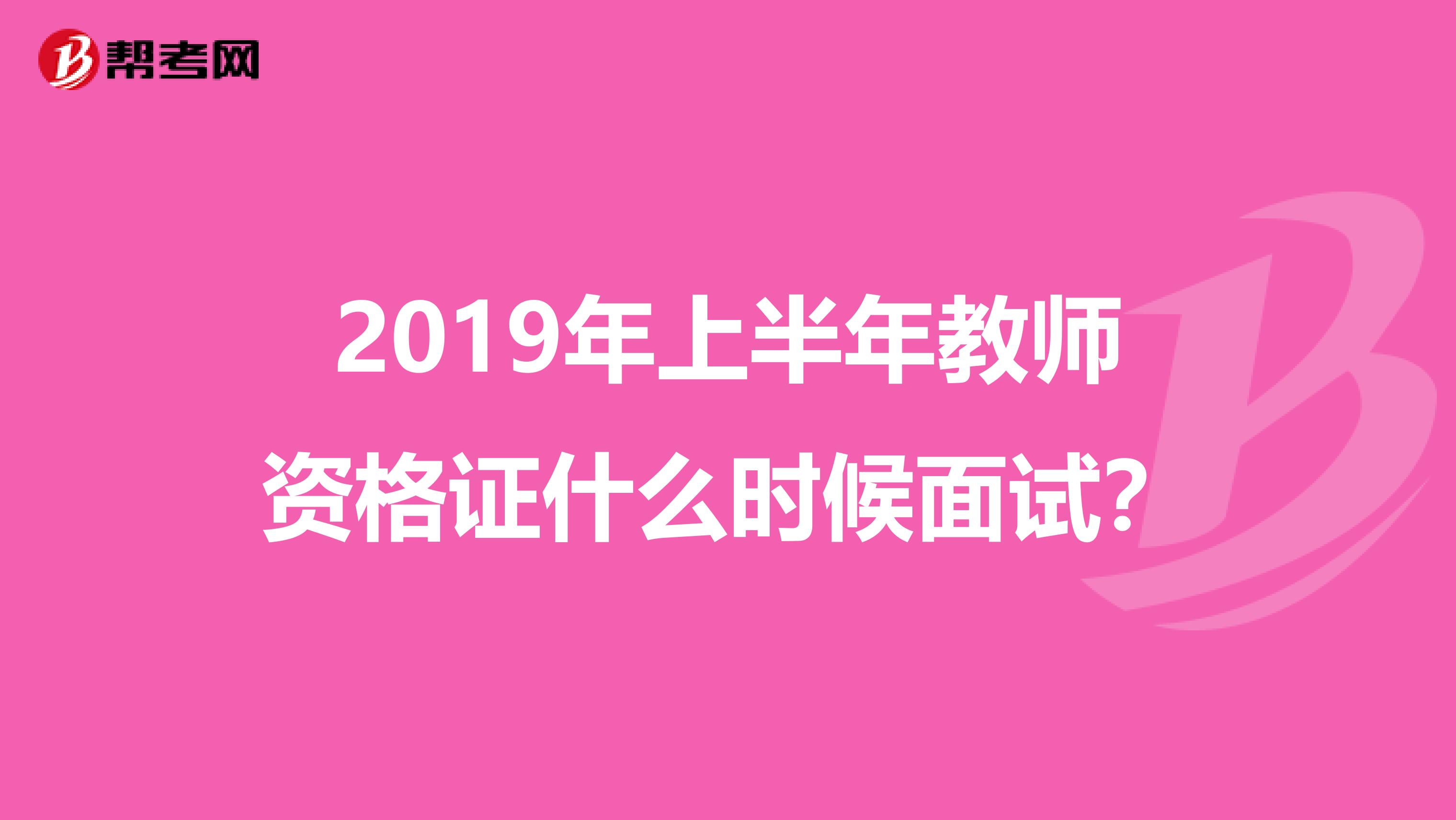 2019年上半年教师资格证什么时候面试？