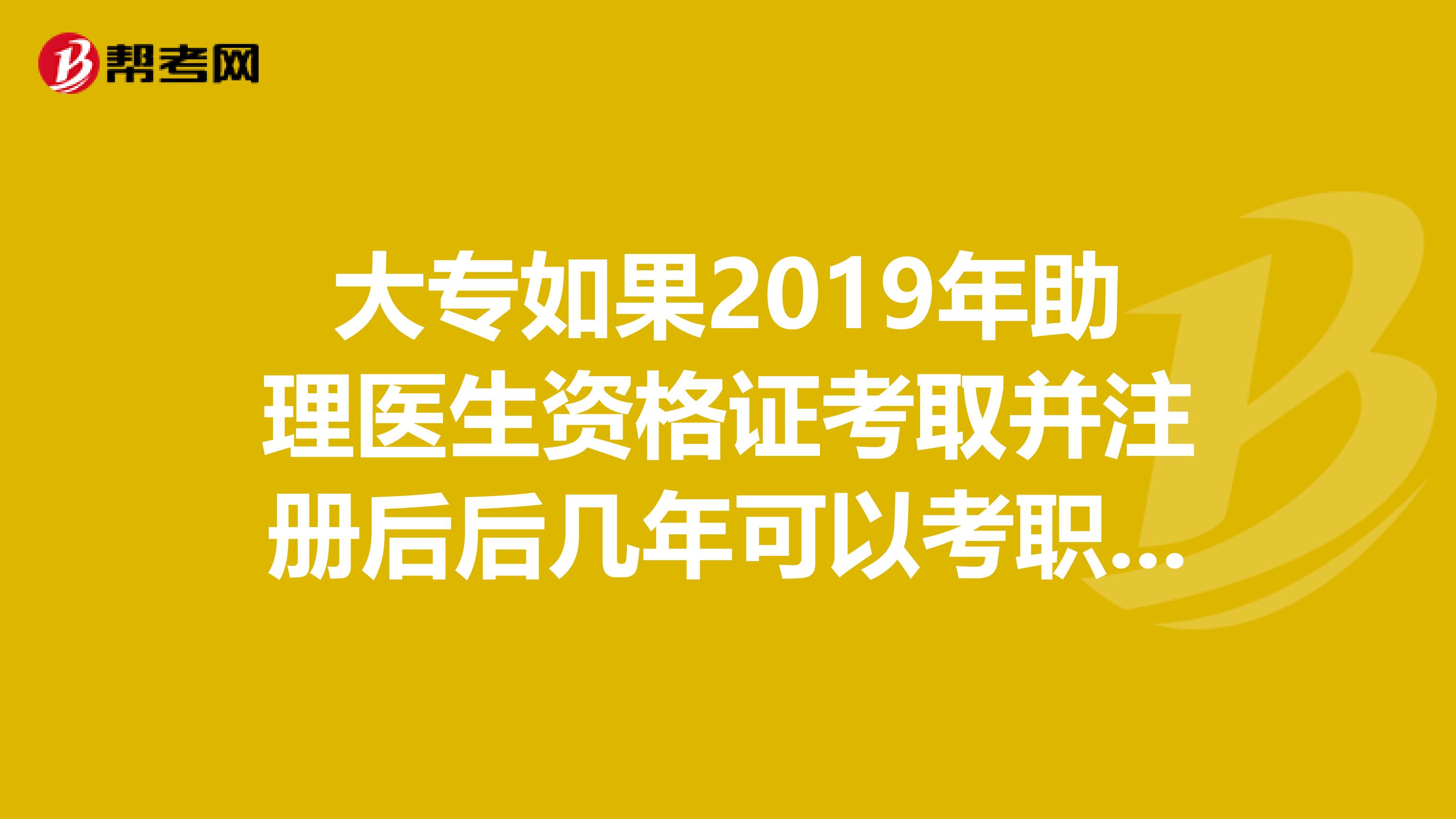 大专如果2019年助理医生资格证考取并注册后后几年可以考职业医师资格证
