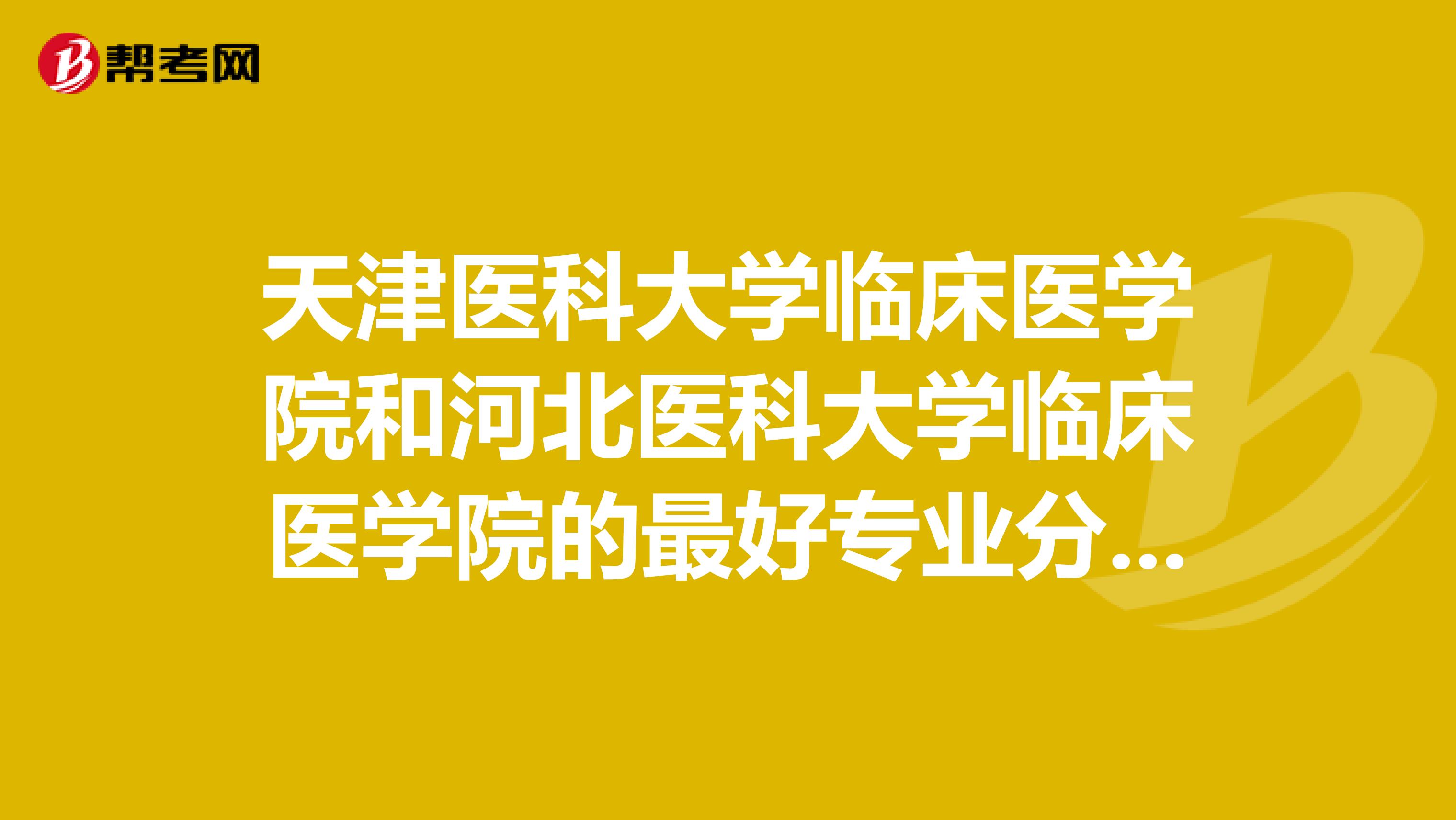 天津醫(yī)科大學臨床醫(yī)學院和河北醫(yī)科大學臨床醫(yī)學院的最好專業(yè)分別是什么？