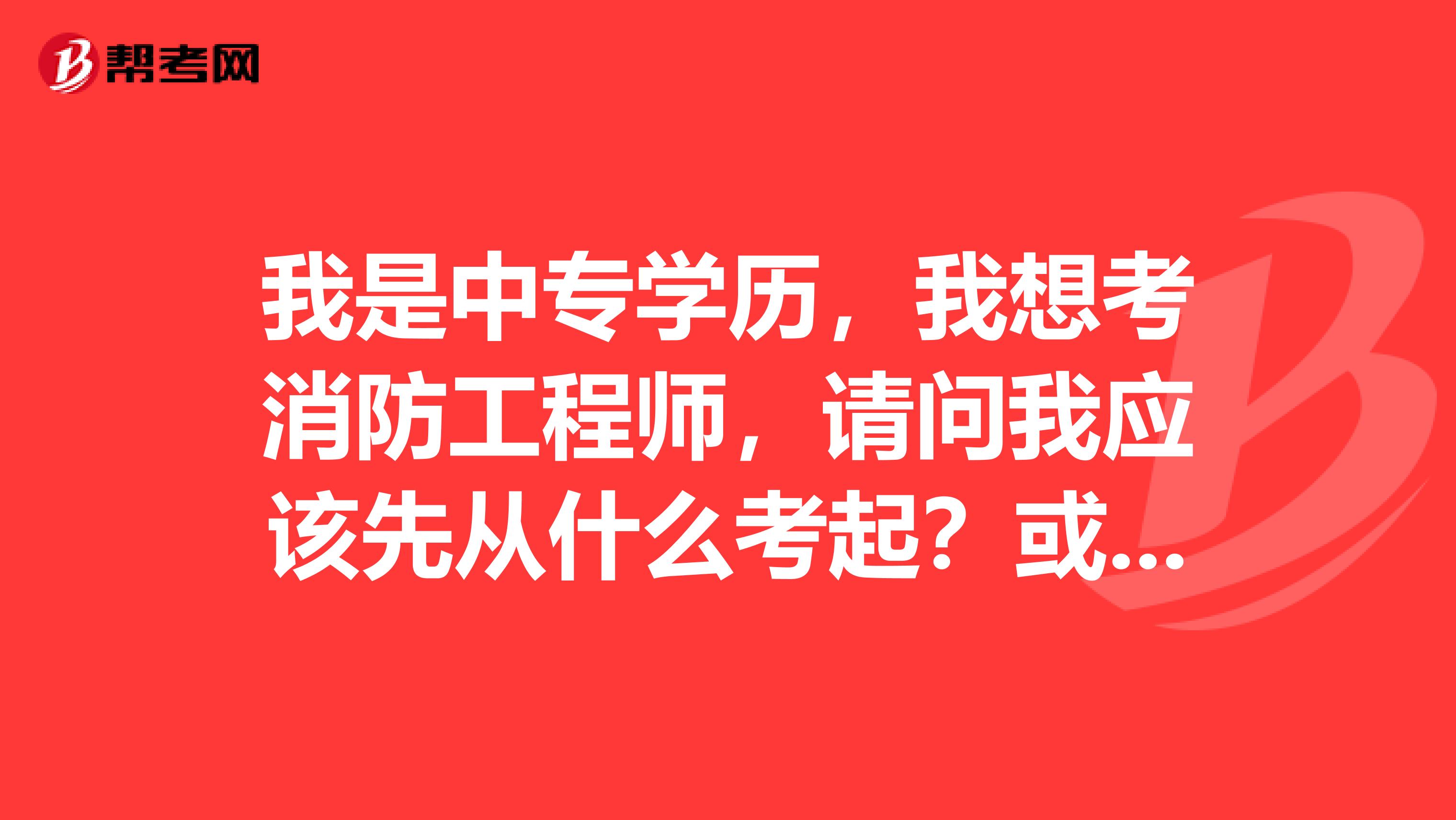 我是中专学历，我想考消防工程师，请问我应该先从什么考起？或者是我有那些要做的准备