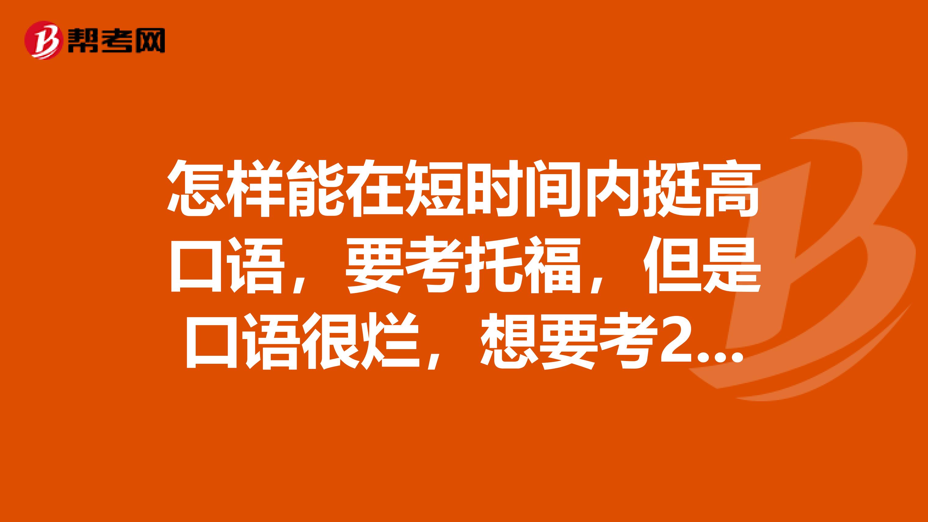 怎样能在短时间内挺高口语，要考托福，但是口语很烂，想要考20分