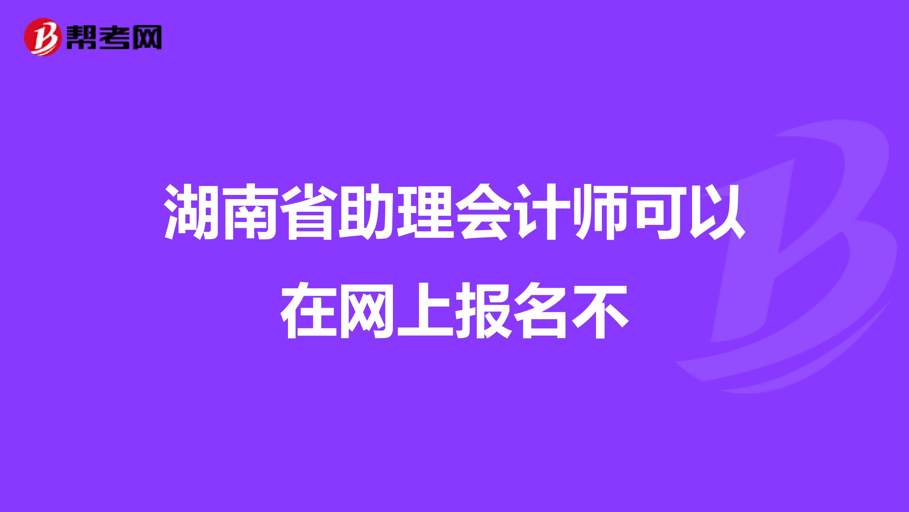 湖南省助理会计师可以在网上报名不