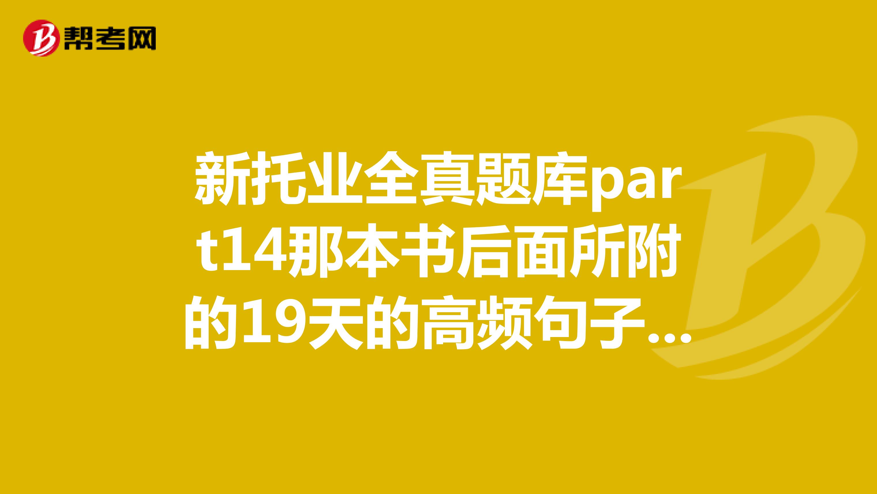 新托业全真题库part14那本书后面所附的19天的高频句子mp3
