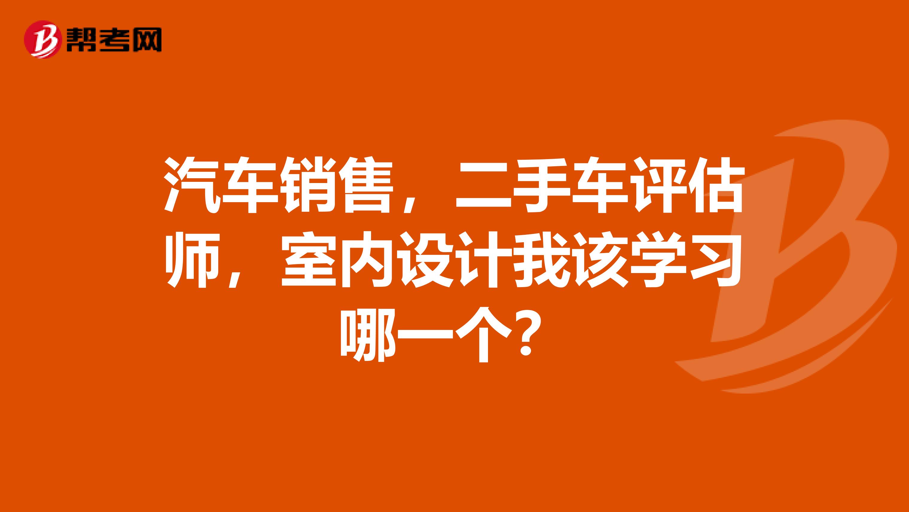 汽车销售，二手车评估师，室内设计我该学习哪一个？