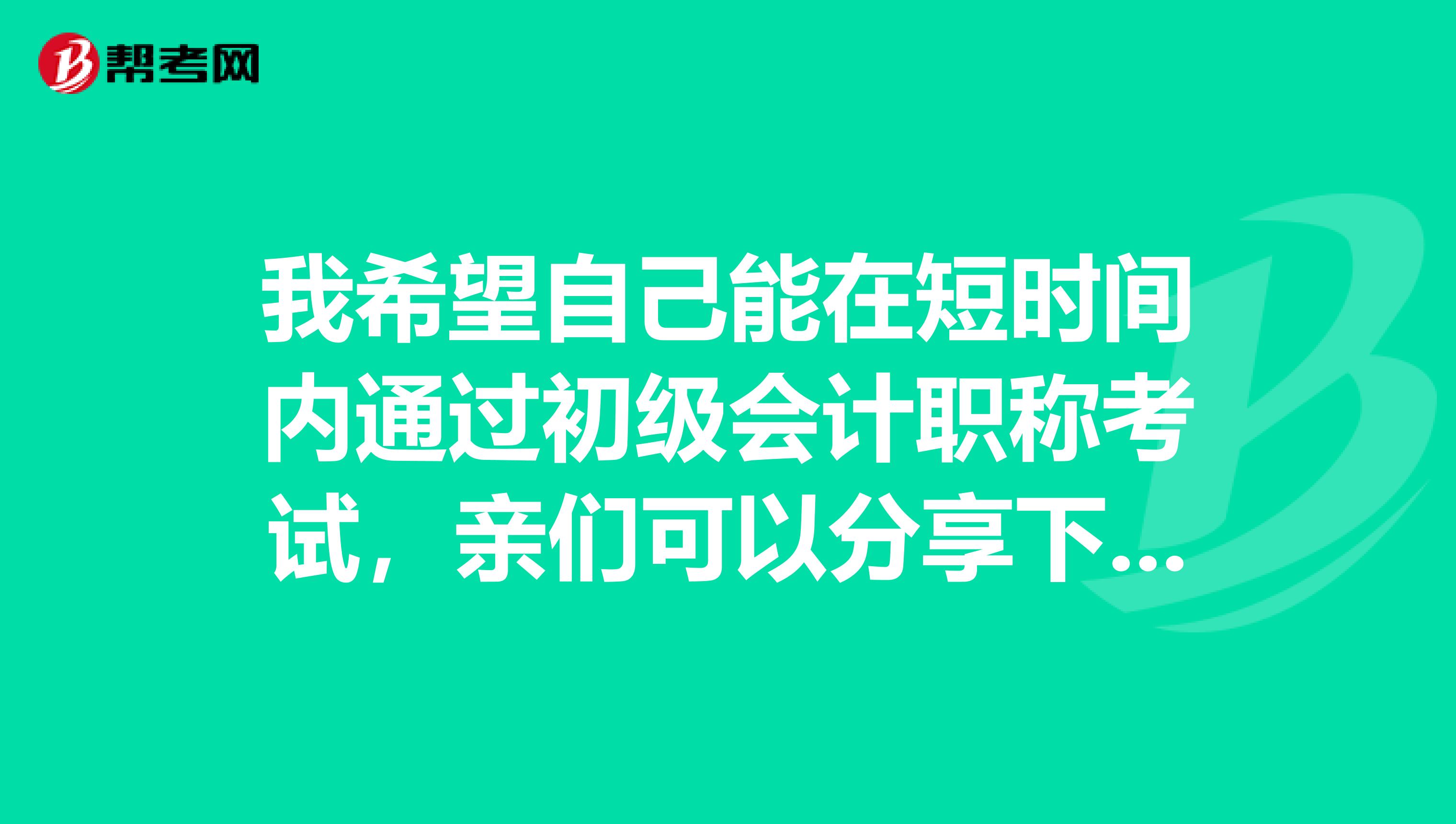 我希望自己能在短时间内通过初级会计职称考试，亲们可以分享下你们是怎么学的吗？