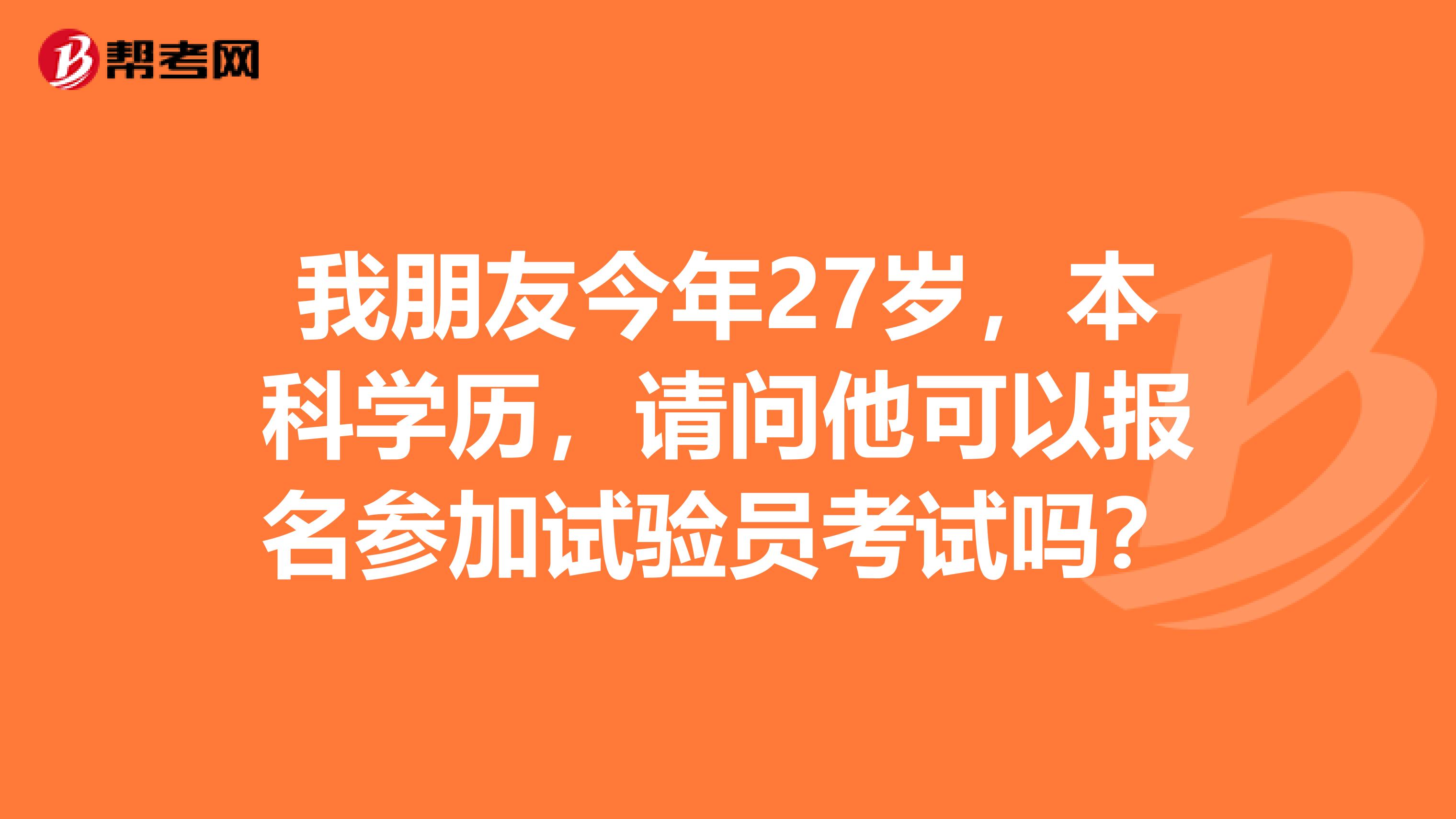 我朋友今年27岁,本科学历,请问他可以报名参加试验员考试吗?