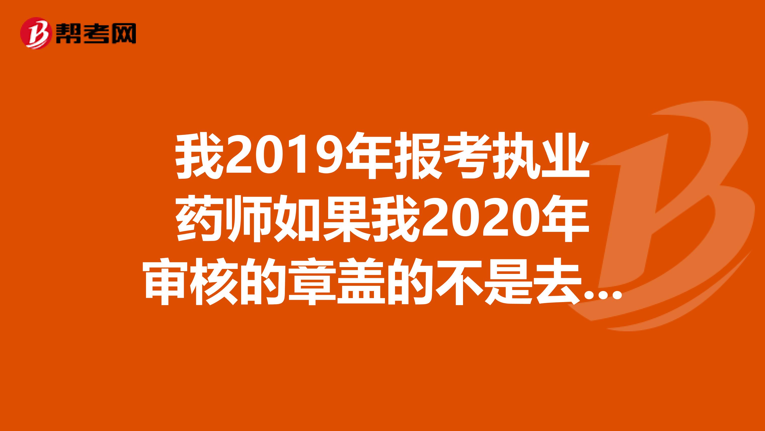 我2019年报考执业药师如果我2020年审核的章盖的不是去年单位的有关系没？