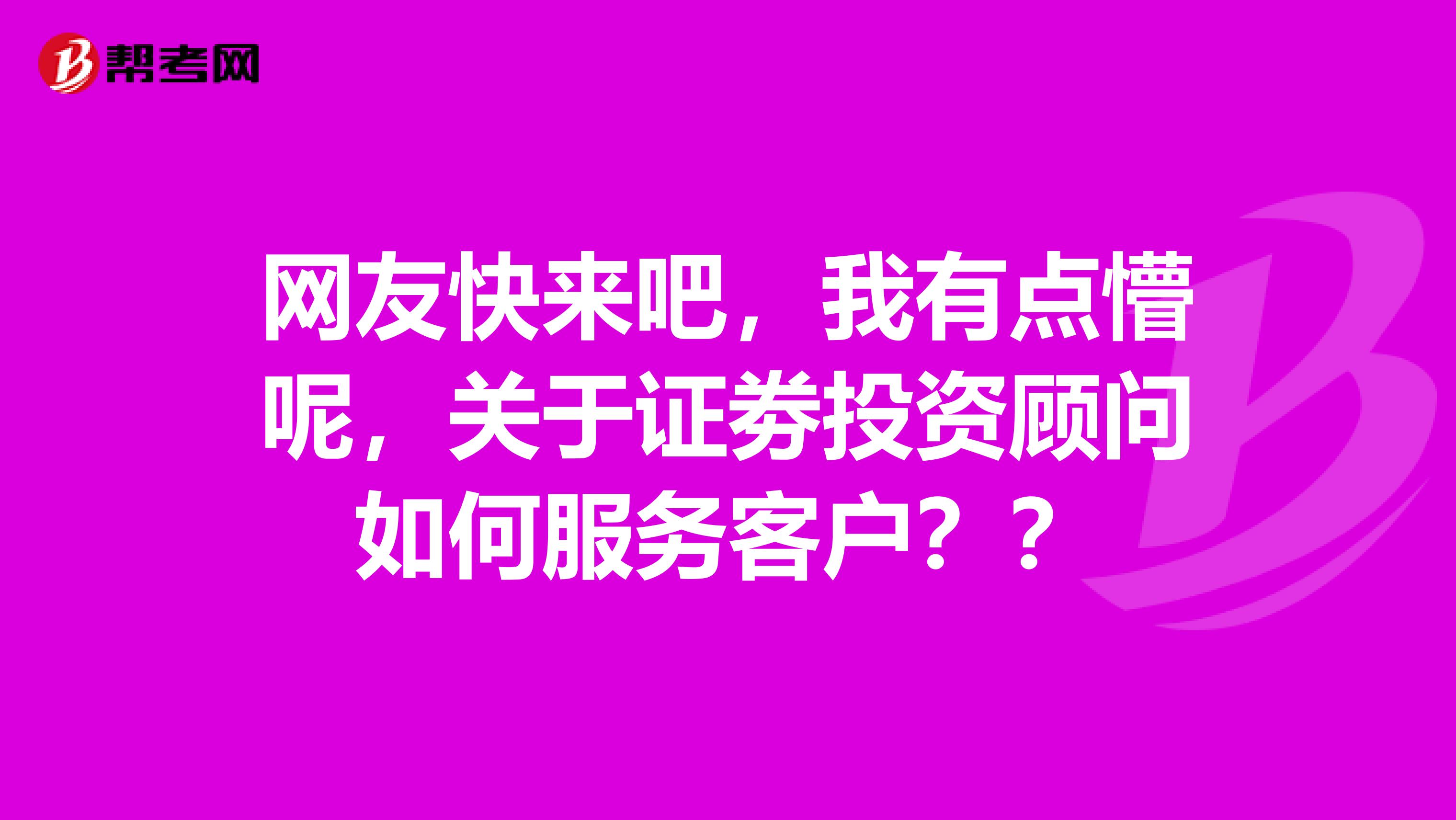 网友快来吧，我有点懵呢，关于证劵投资顾问如何服务客户？？