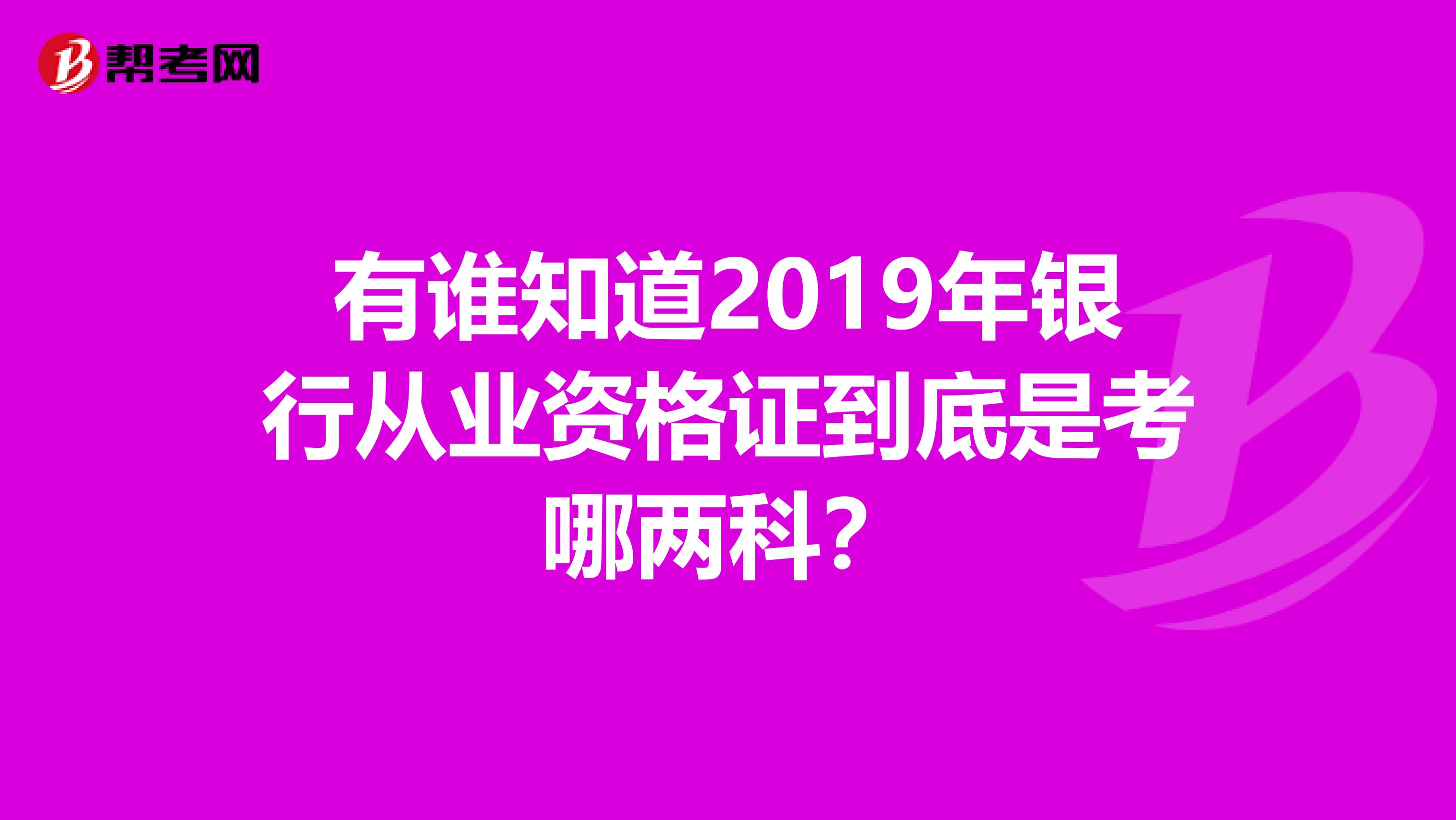有誰知道2019年銀行從業資格證到底是考哪兩科？