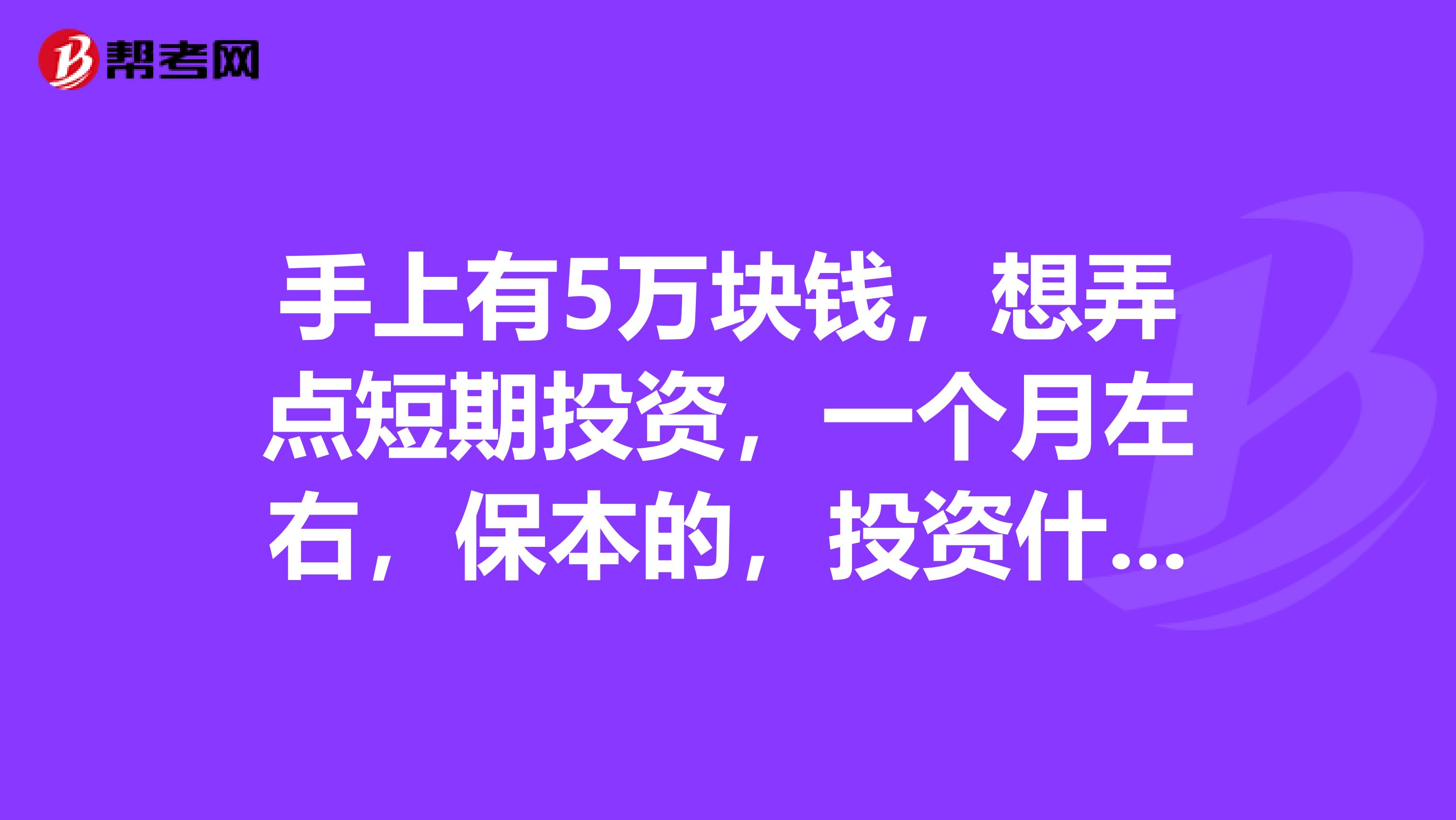 手上有5万块钱,想弄点短期投资,一个月左右,保本的,投资什么理财产品好呢?