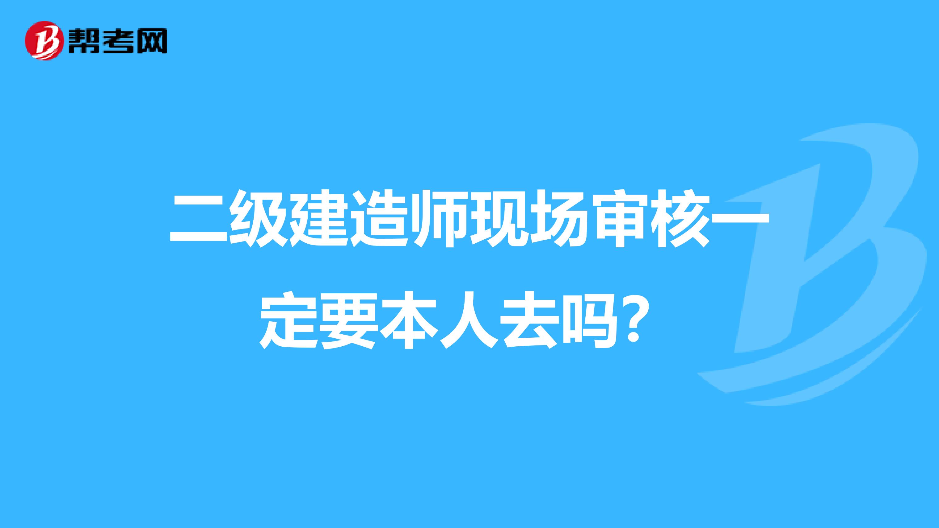 二级建造师现场审核一定要本人去吗？