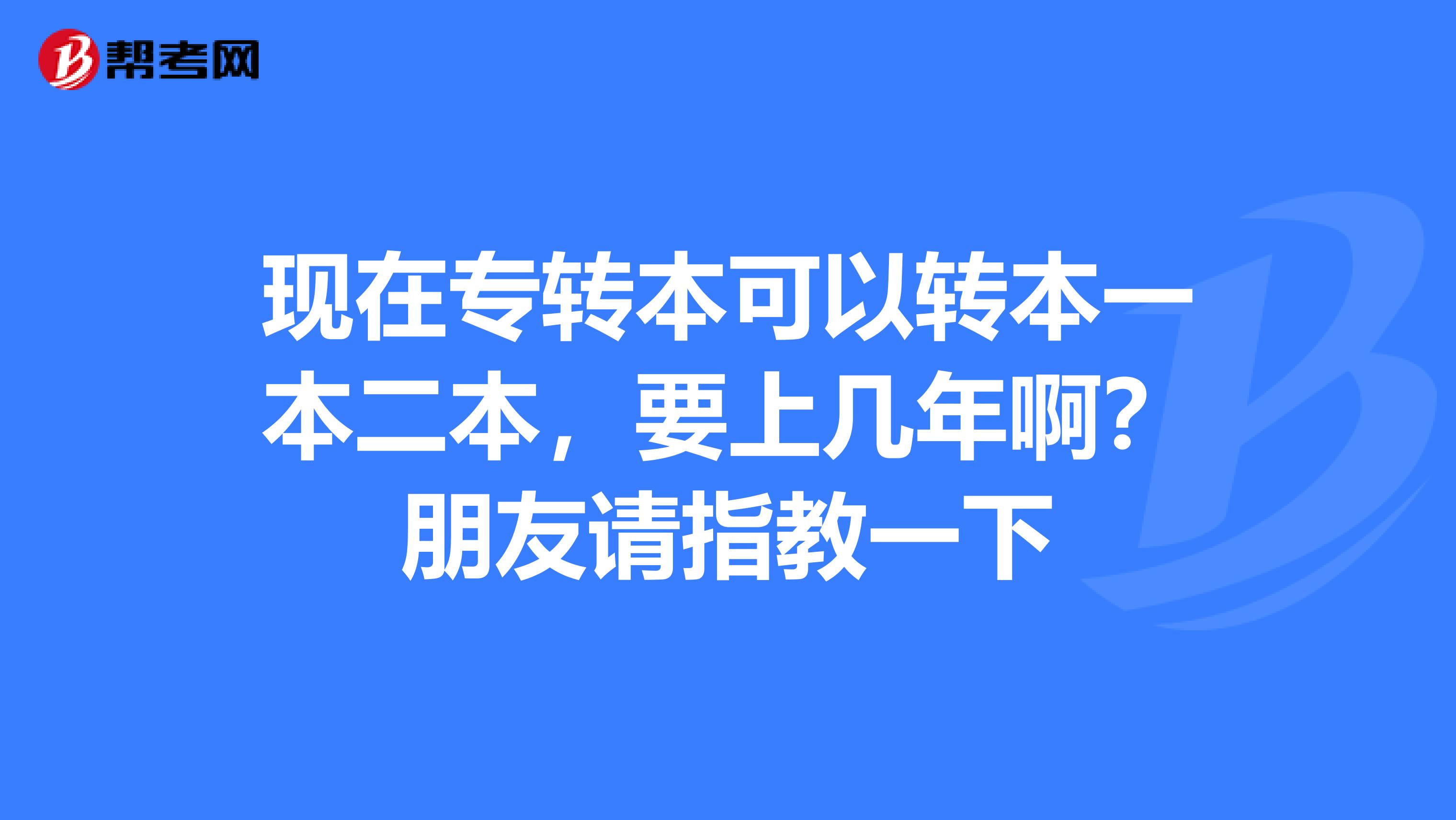 现在专转本可以转本一本二本，要上几年啊？朋友请指教一下