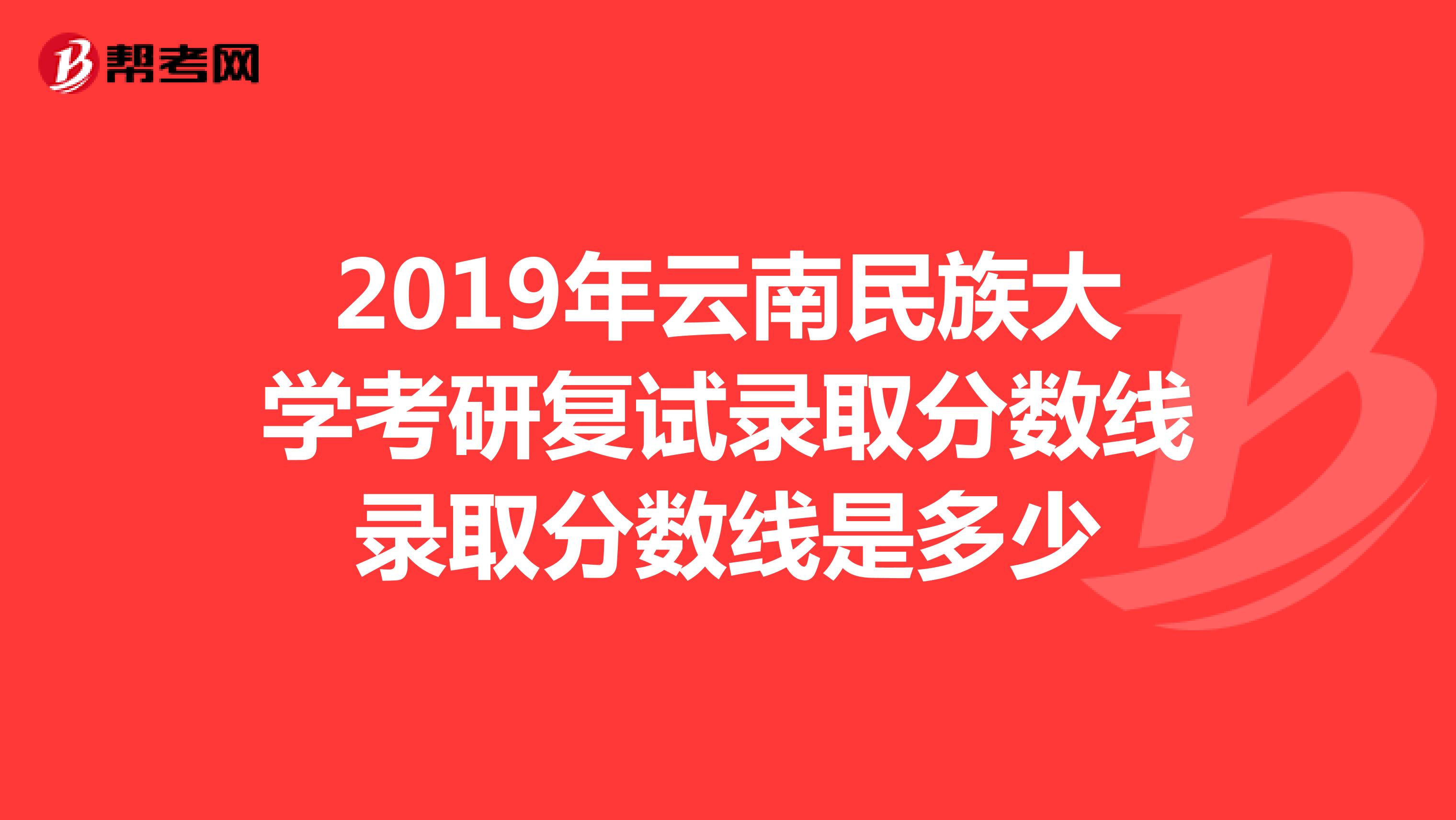 2019年云南民族大學(xué)考研復(fù)試錄取分?jǐn)?shù)線錄取分?jǐn)?shù)線是多少