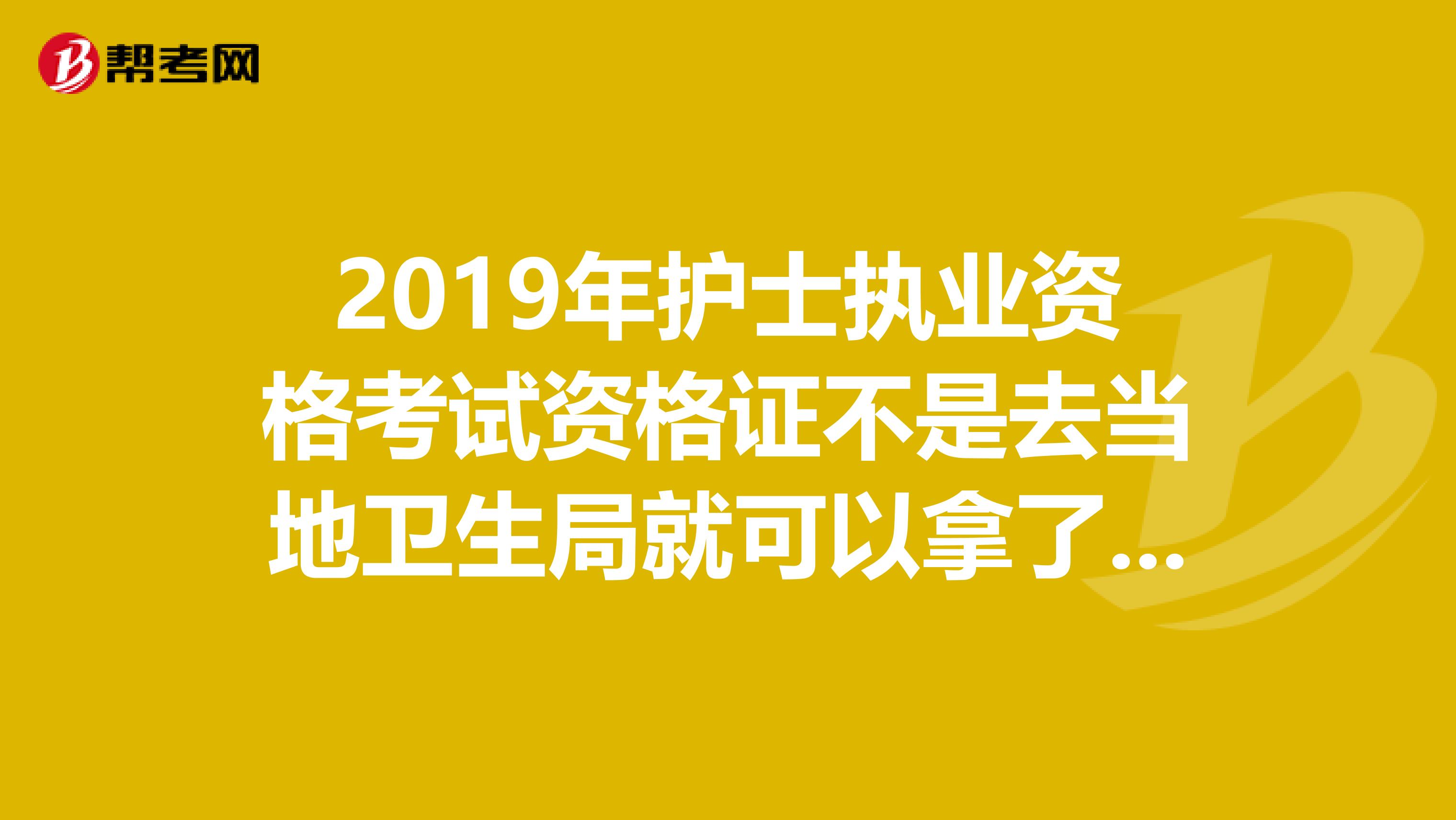 2019年护士执业资格考试资格证不是去当地卫生局就可以拿了吗?