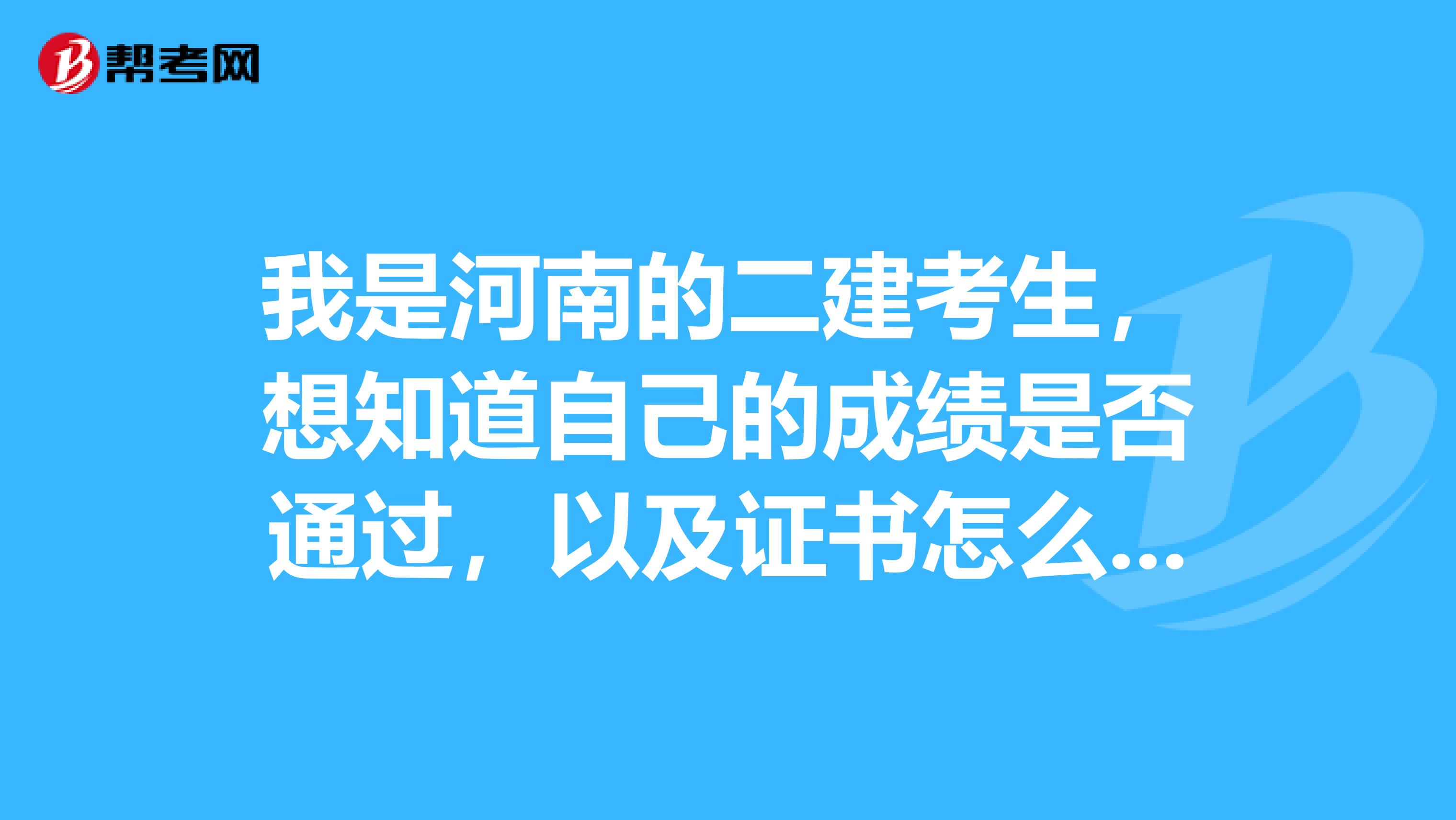 我是河南的二建考生,想知道自己的成绩是否通过,以及证书怎么怎么领取
