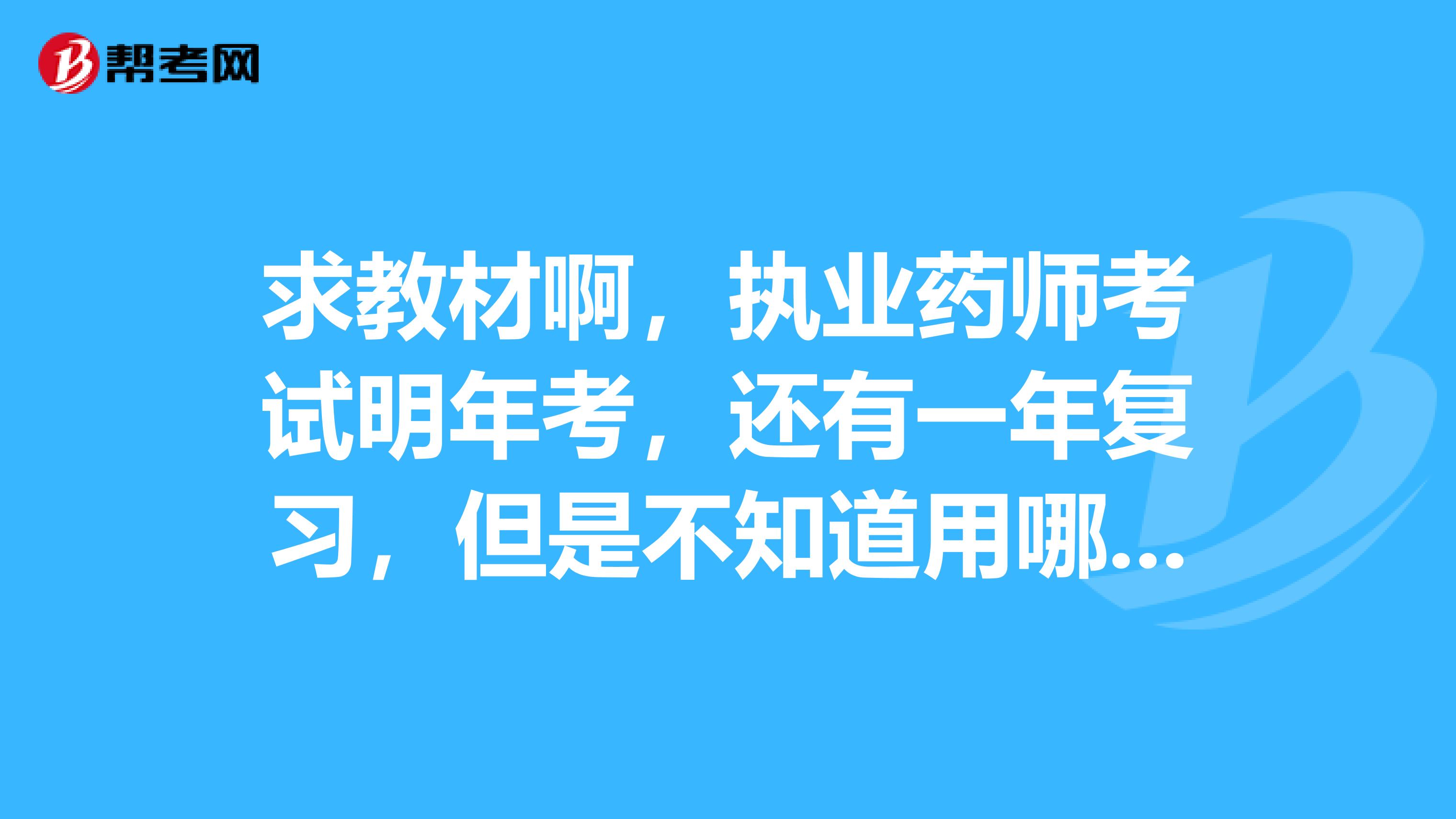 求教材啊,执业药师考试明年考,还有一年复习,但是不知道用哪些教材啊