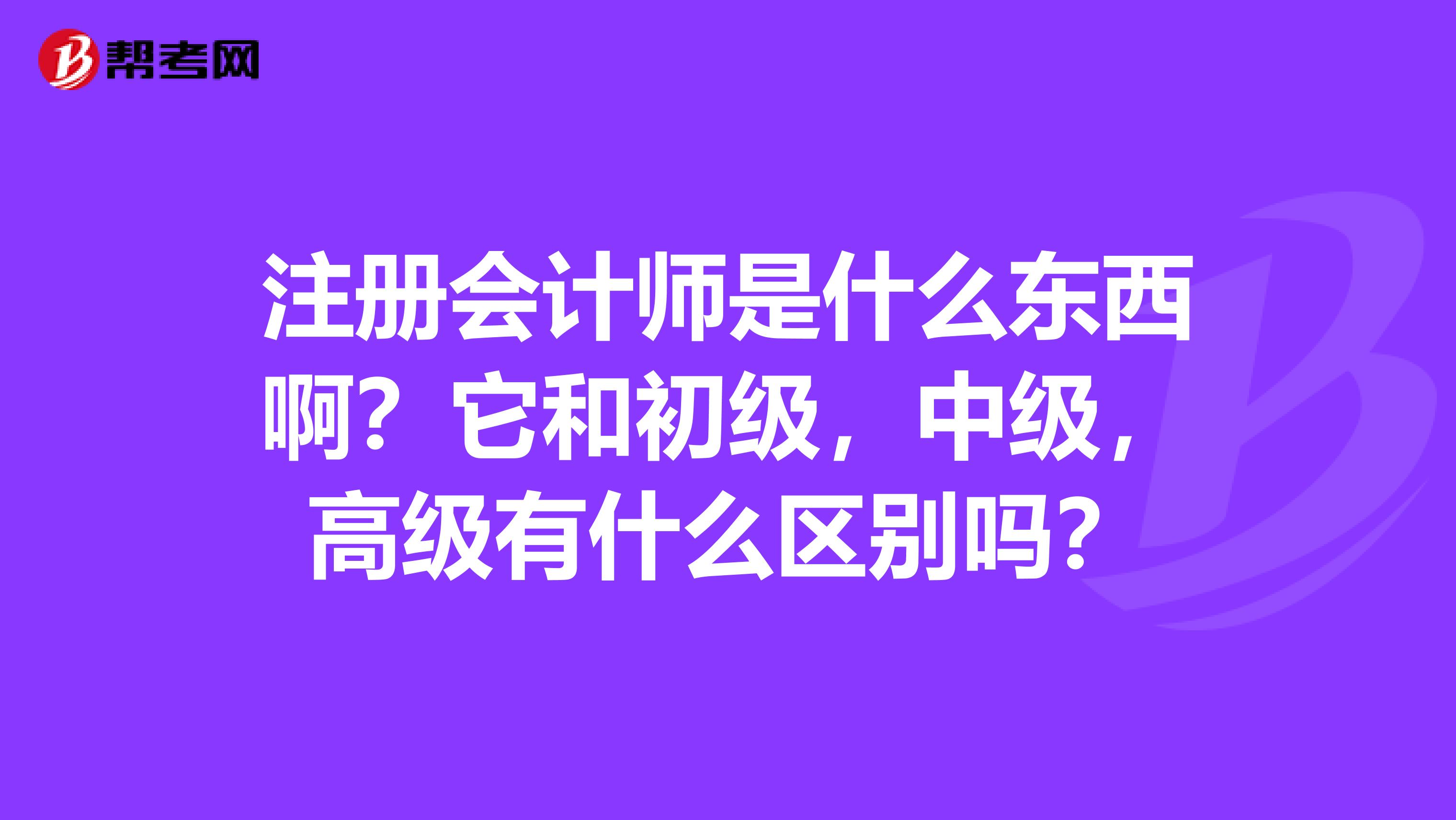 注冊會計師是什么東西?。克统跫?，中級，高級有什么區別嗎？