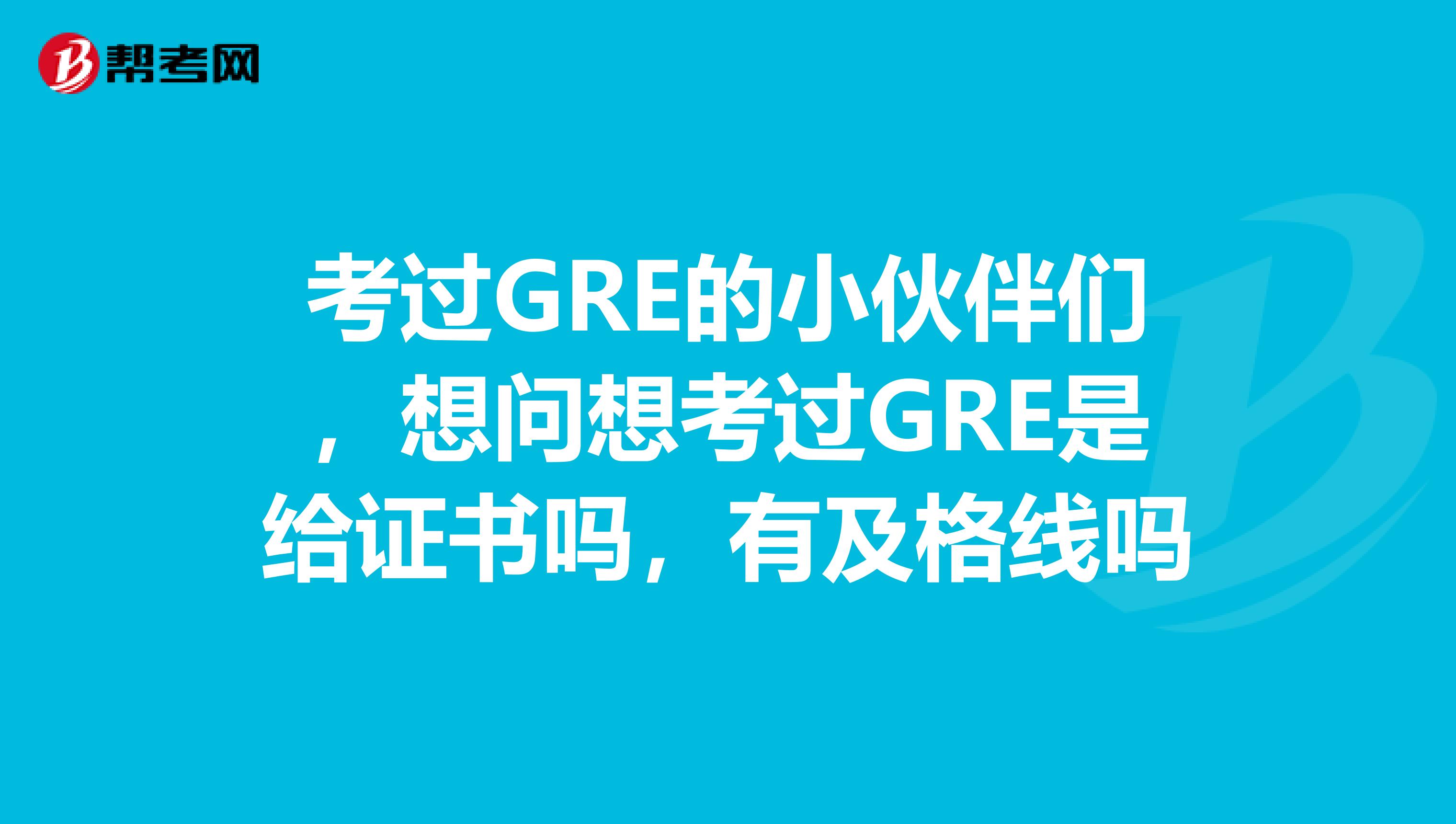 考過(guò)GRE的小伙伴們，想問(wèn)想考過(guò)GRE是給證書(shū)嗎，有及格線嗎