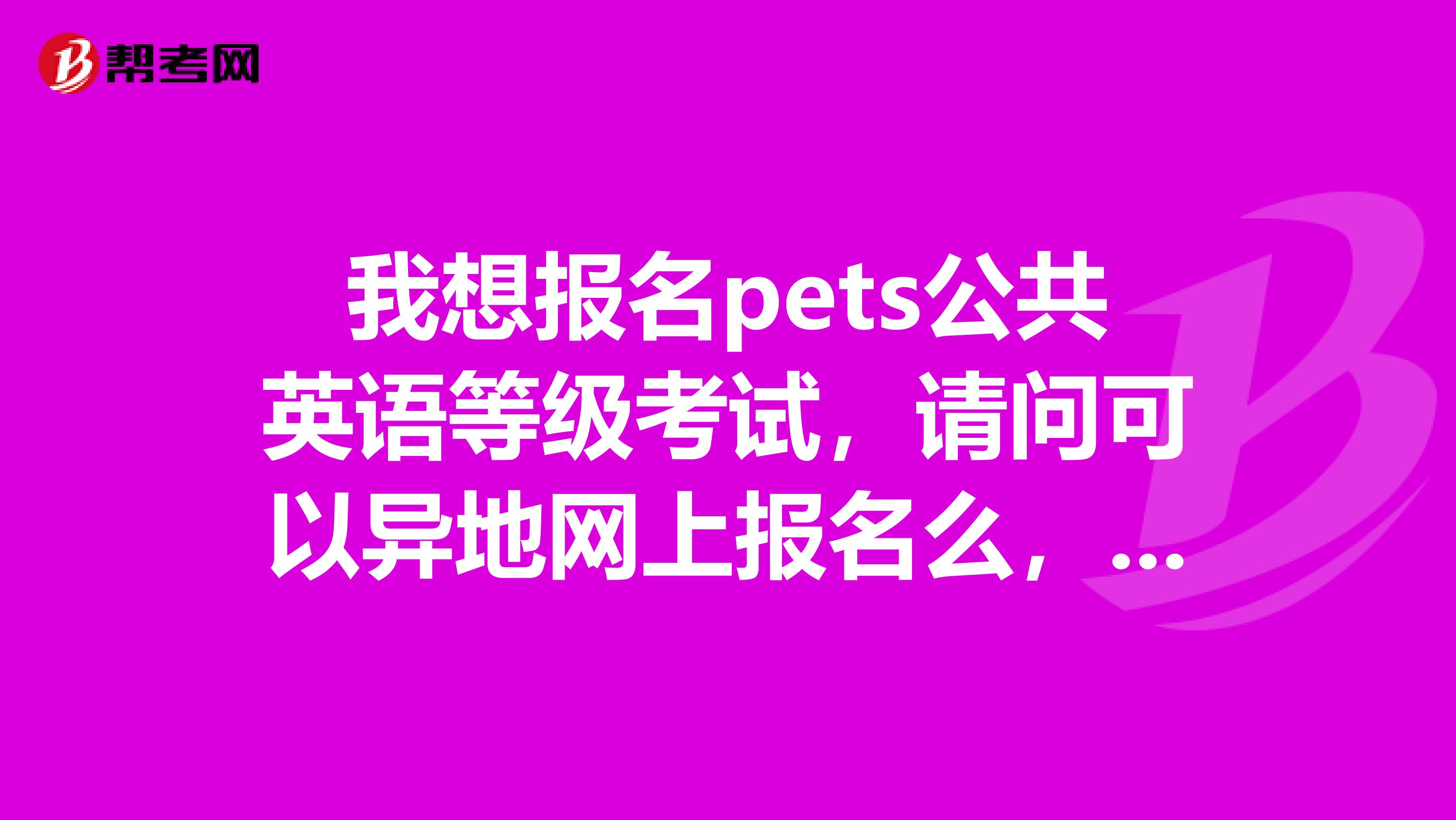 我想报名pets公共英语等级考试,请问可以异地网上报名么,报名时间和考试时间是什么时候呢谢谢。