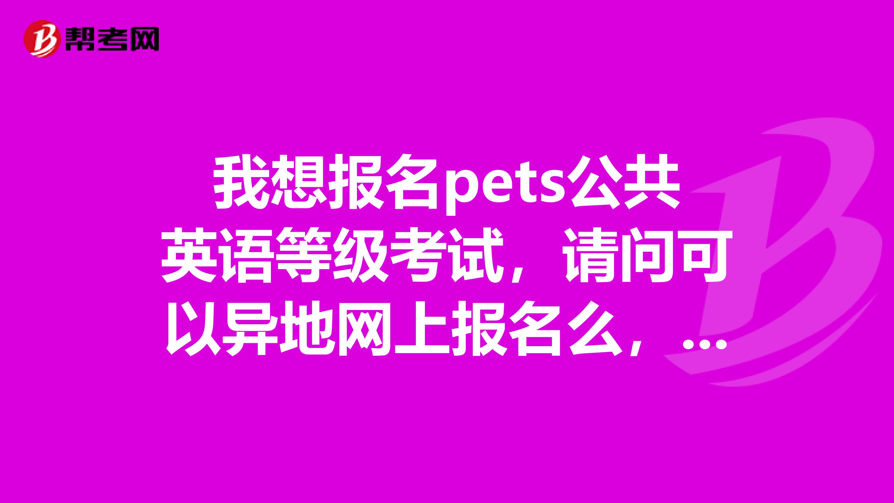 我想报名pets公共英语等级考试，请问可以异地网上报名么，报名时间和考试时间是什么时候呢谢谢。