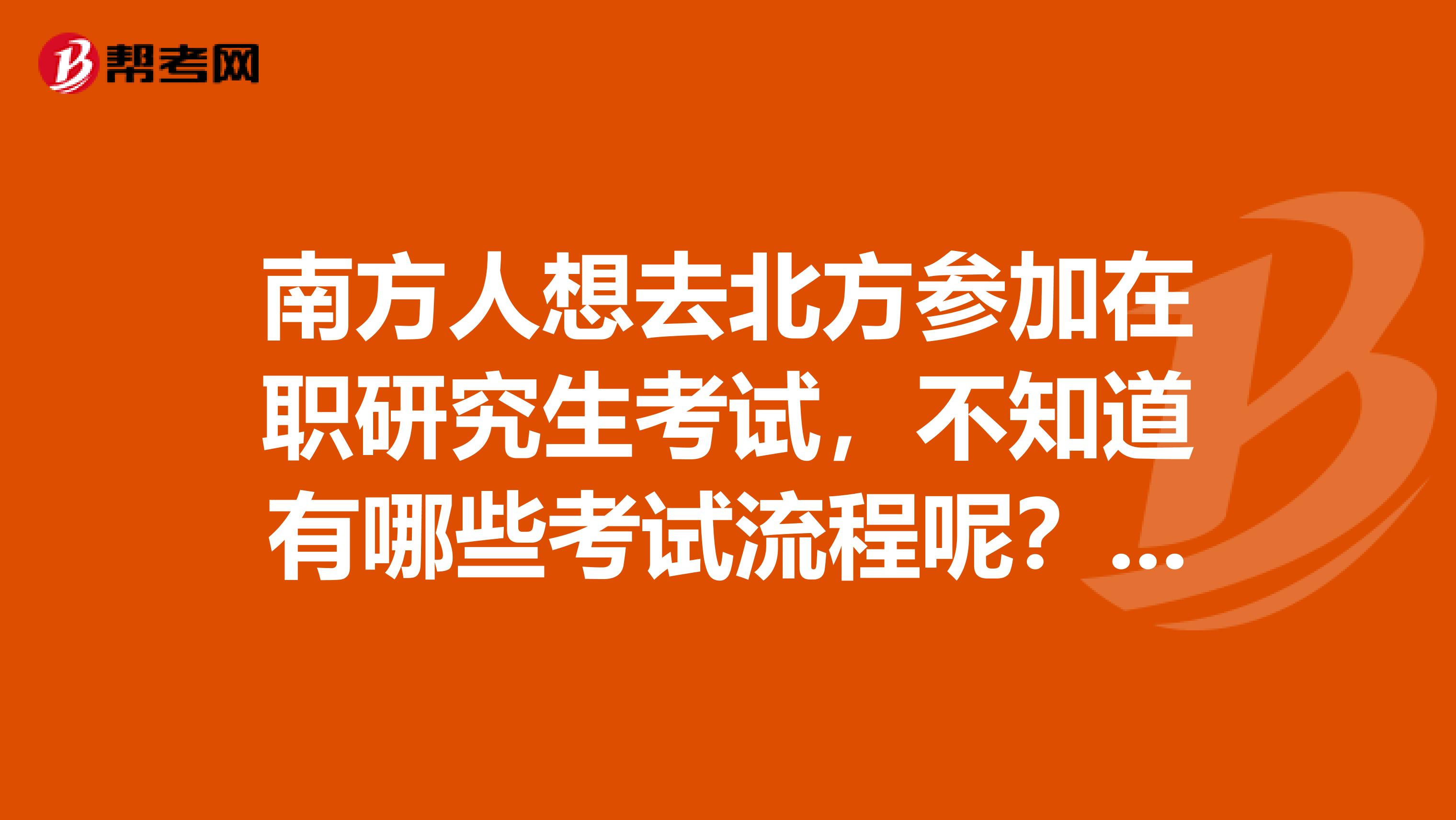 南方人想去北方参加在职研究生考试,不知道有哪些考试流程呢?谢谢大家的回答
