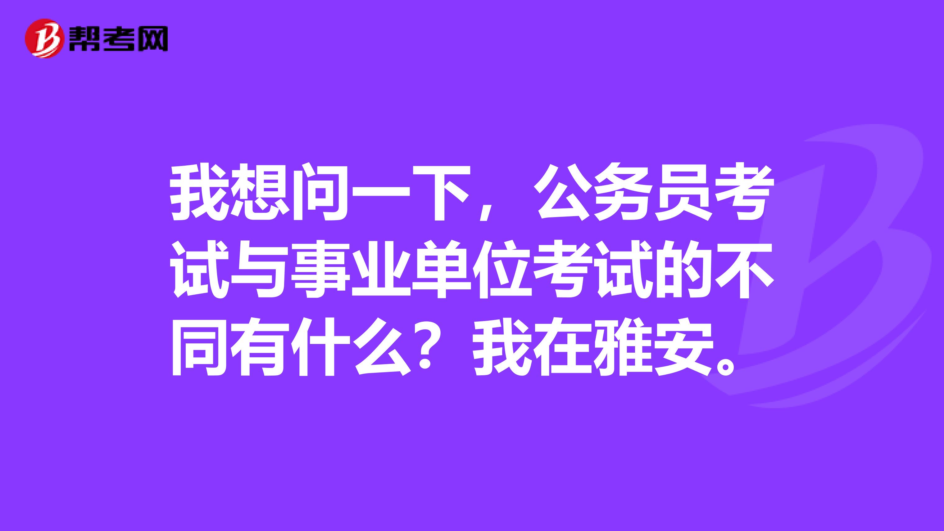 我想问一下，公务员考试与事业单位考试的不同有什么？我在雅安。
