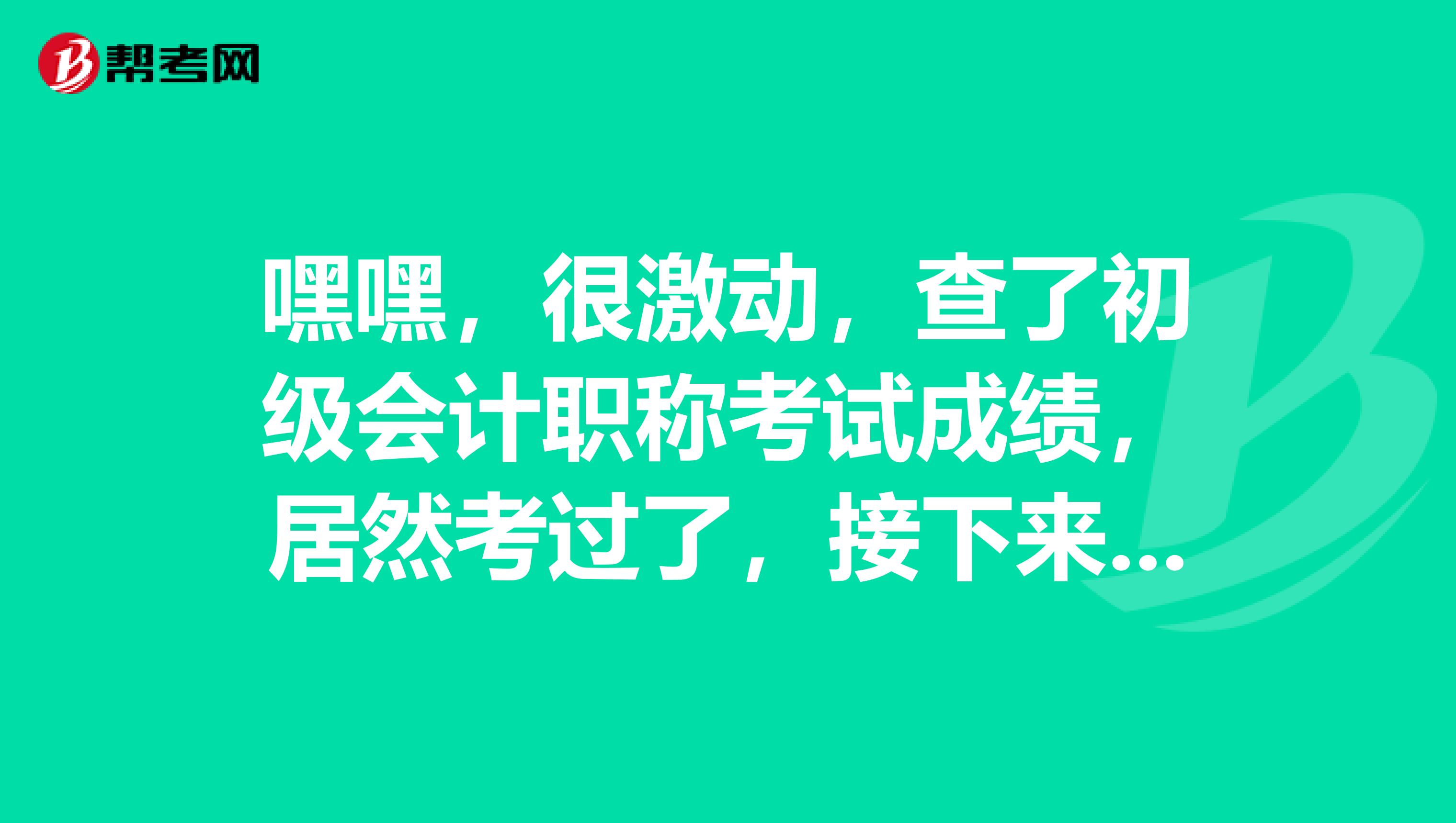 嘿嘿，很激动，查了初级会计职称考试成绩，居然考过了，接下来领证书需要什么？