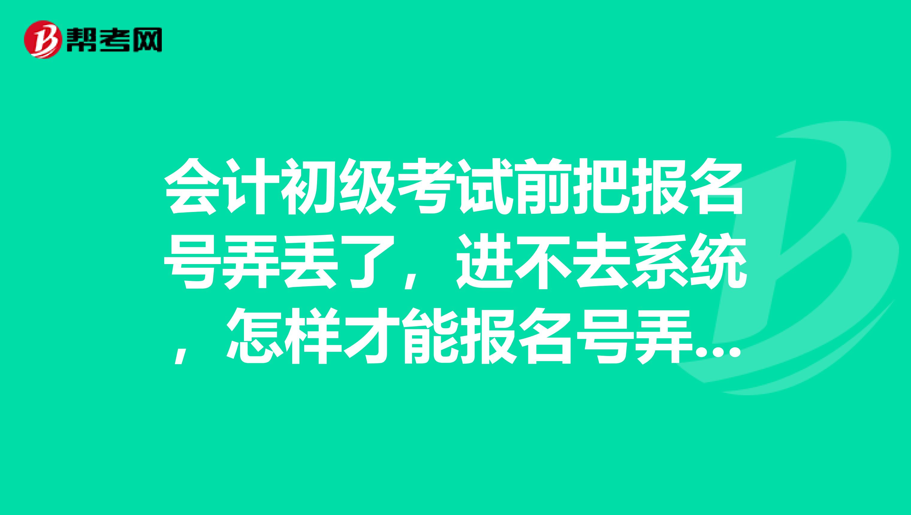 会计初级考试前把报名号弄丢了，进不去系统，怎样才能报名号弄出来啊？