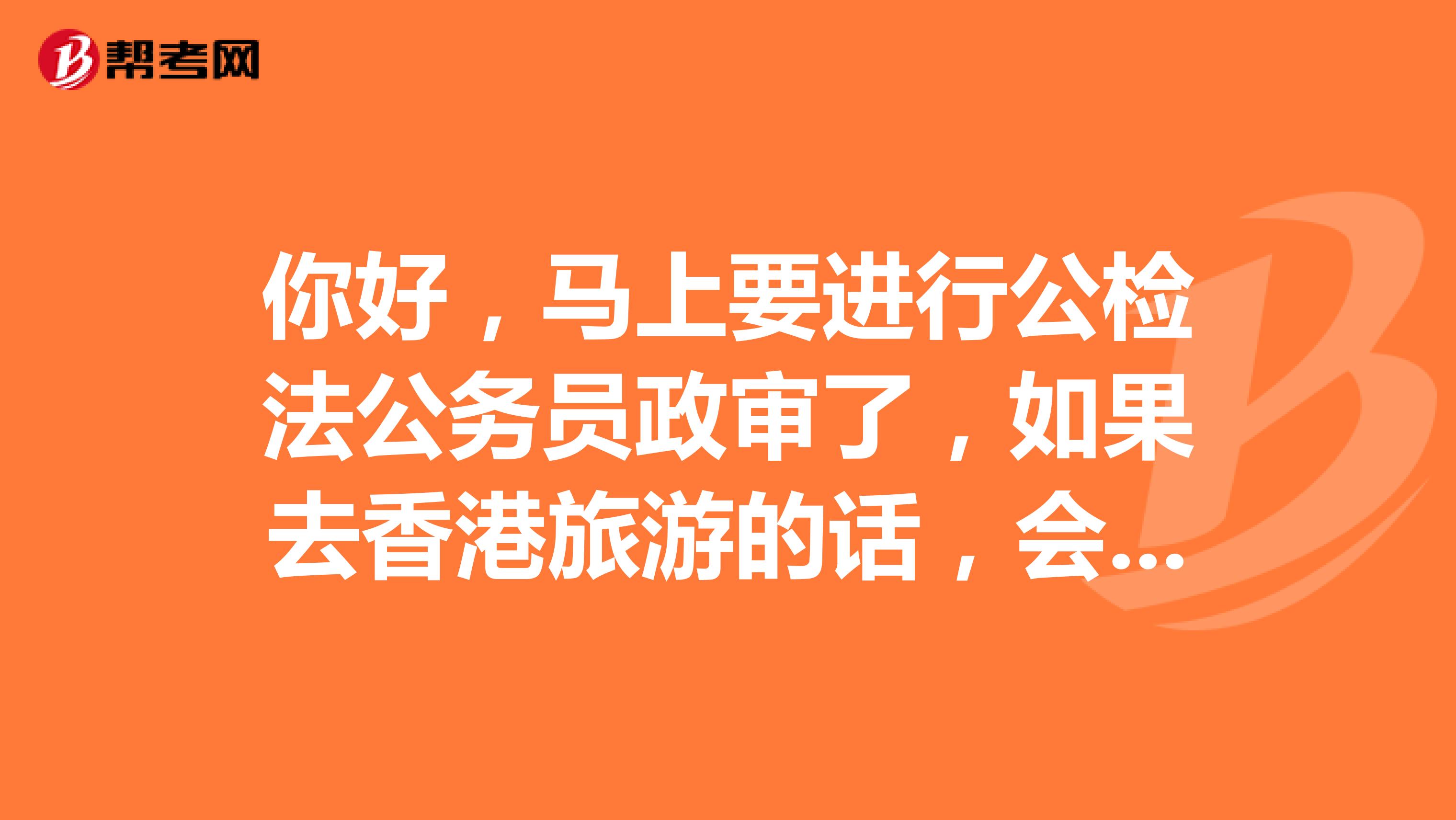 你好，马上要进行公检法公务员政审了，如果去香港旅游的话，会有影响吗？