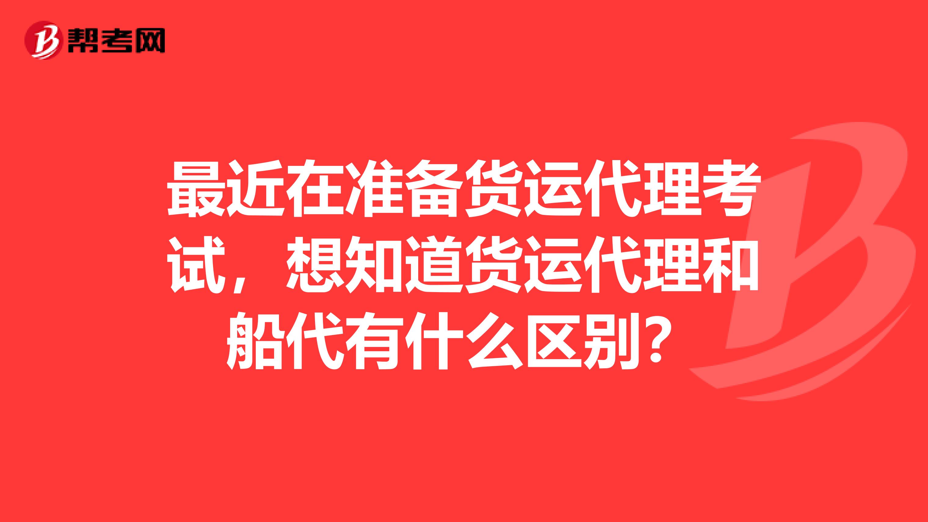 最近在准备货运代理考试，想知道货运代理和船代有什么区别？