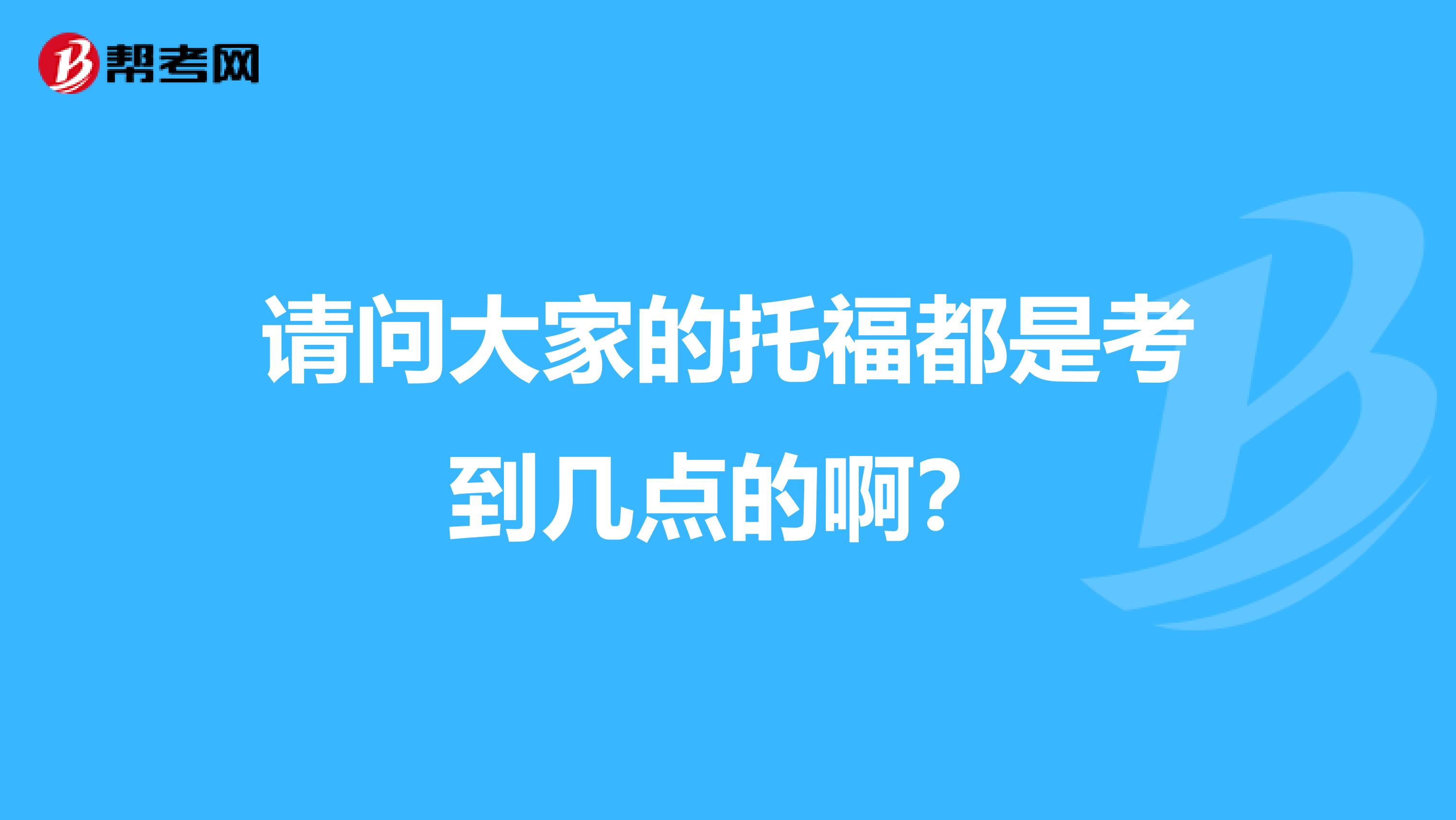 请问大家的托福都是考到几点的啊？