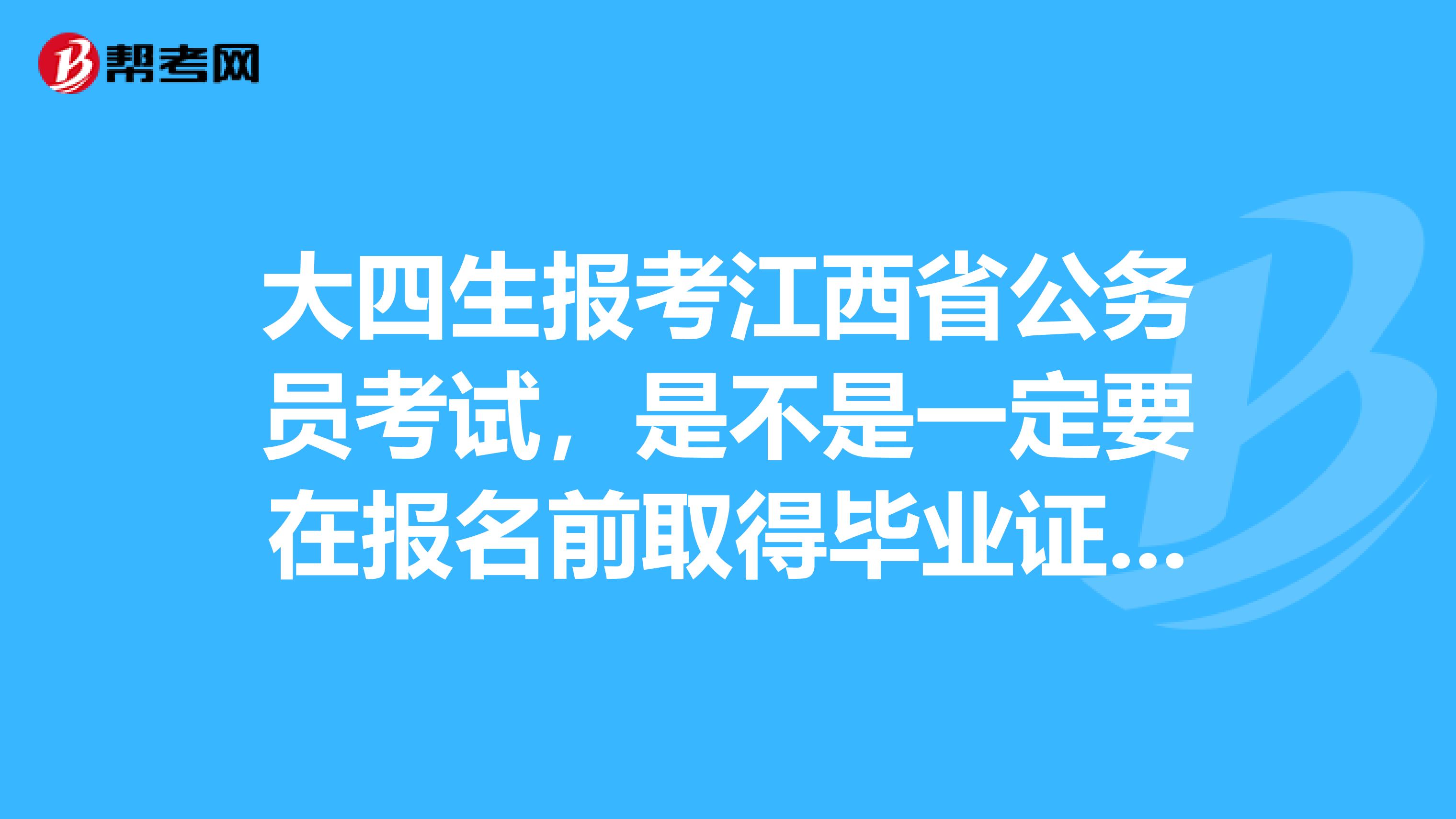 大四生报考江西省公务员考试，是不是一定要在报名前取得毕业证书？