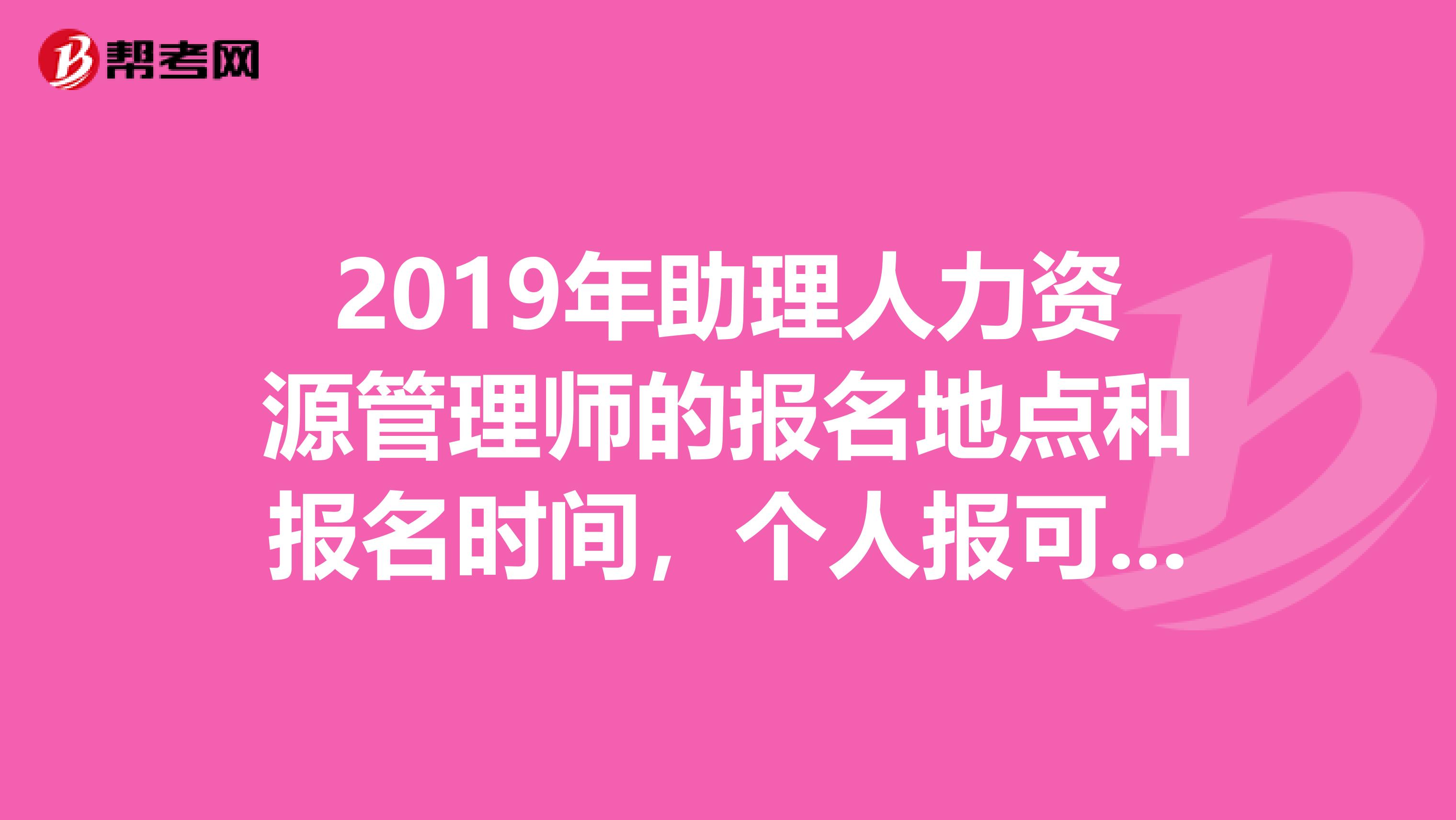 2019年助理人力资源管理师的报名地点和报名时间,个人报可以吗?