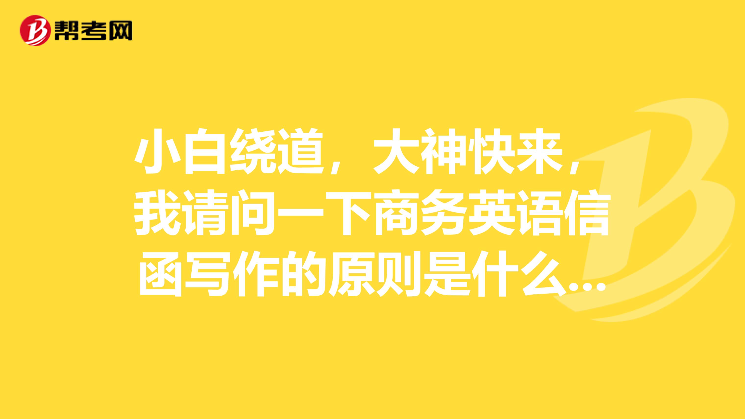 小白绕道,大神快来,我请问一下商务英语信函写作的原则是什么呢?
