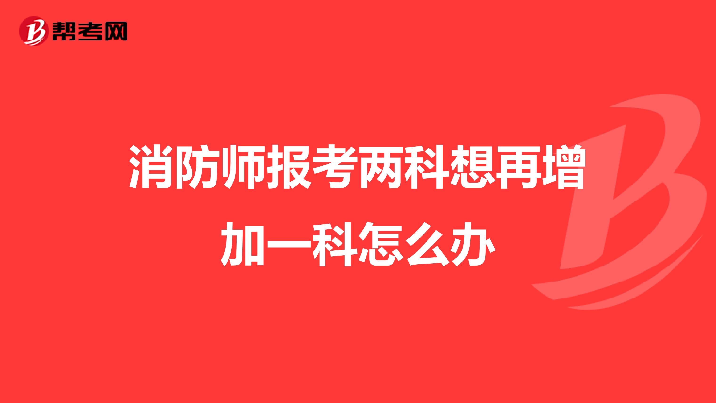 消防师报考两科想再增加一科怎么办