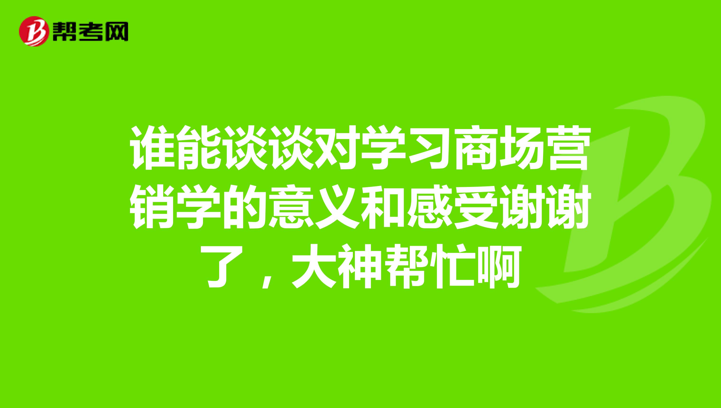 谁能谈谈对学习商场营销学的意义和感受谢谢了，大神帮忙啊